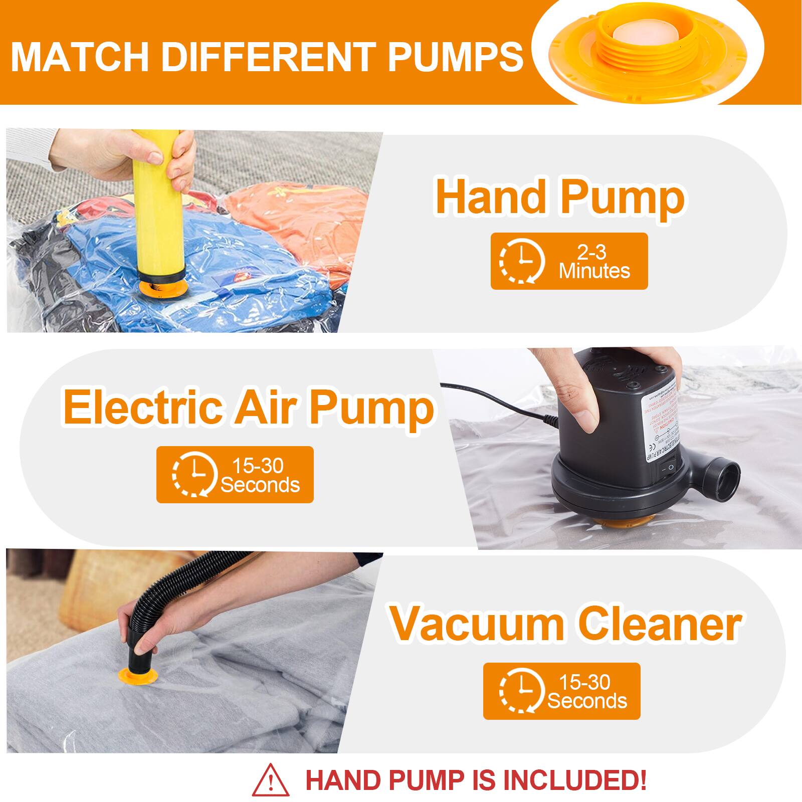 MATCH DIFFERENT PUMPS

- Hand Pump: 2-3 Minutes
- Electric Air Pump: 15-30 Seconds
- Vacuum Cleaner: 15-30 Seconds

HAND PUMP IS INCLUDED!
