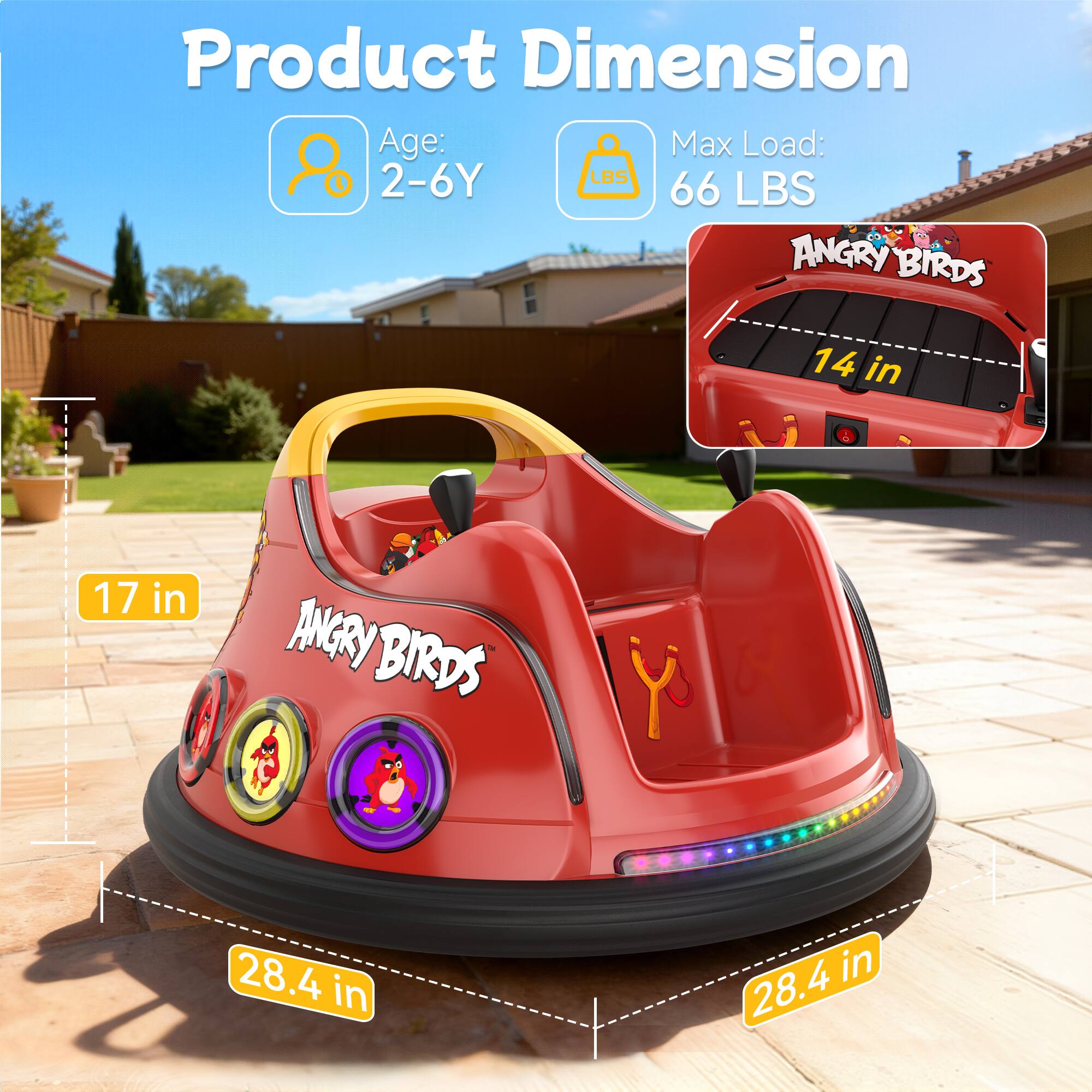 Product Dimension  
Age: 2-6Y  
Max Load: 66 LBS  
ANGRY BIRDS  
14 in  
17 in  
ANGRY BIRDS  
28.4 in  
28.4 in