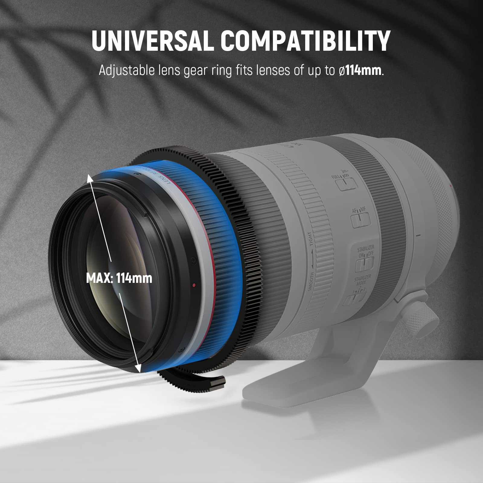 UNIVERSAL COMPATIBILITY  
Adjustable lens gear ring fits lenses of up to Ø114mm.  
MAX: 114mm