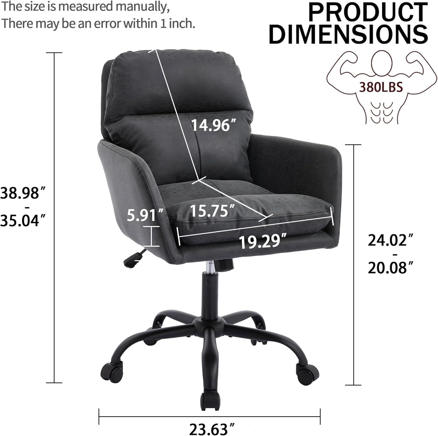 The size is measured manually, there may be an error within 1 inch.

PRODUCT DIMENSIONS

380LBS

- Height: 38.98" - 35.04"
- Width: 14.96"
- Depth: 15.75" - 19.29"
- Seat Height: 24.02" - 20.08"
- Armrest Height: 5.91"
- Base Width: 23.63"