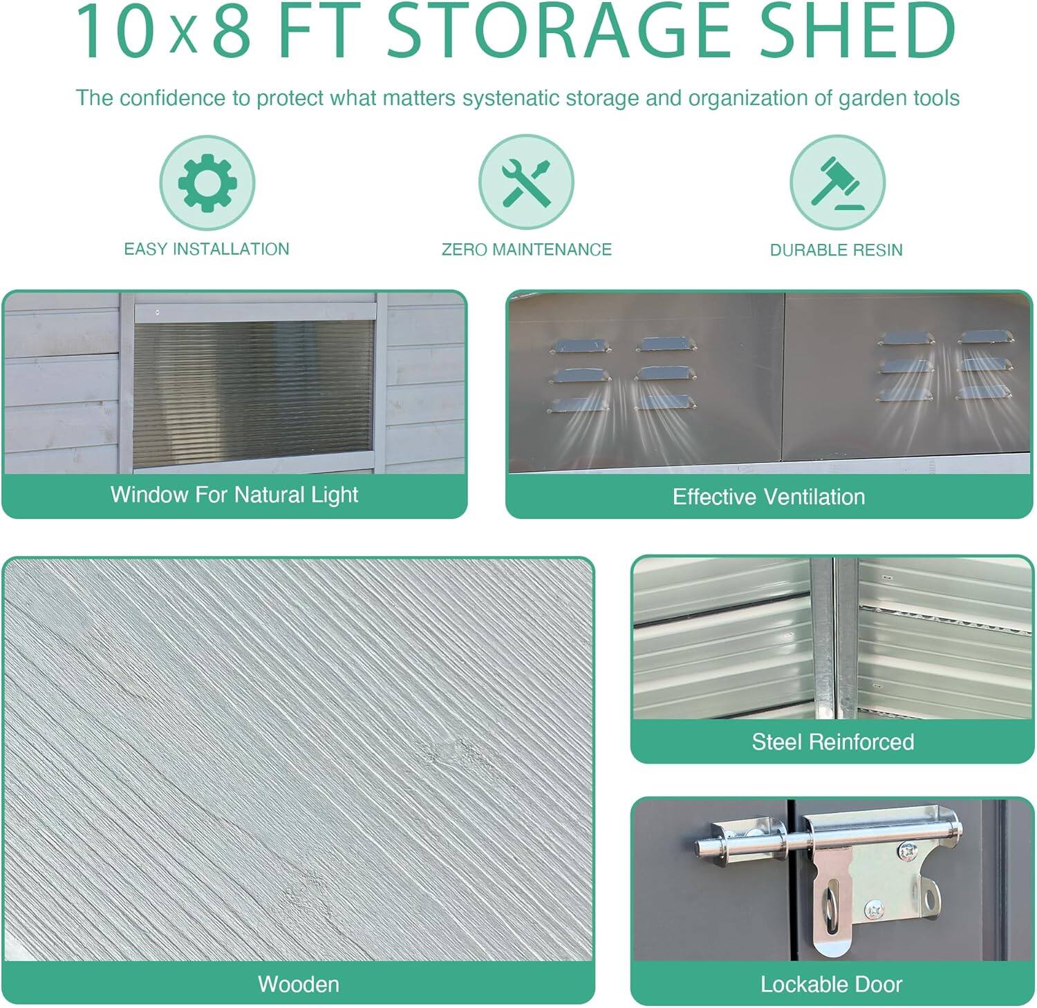 10x8 FT STORAGE SHED

The confidence to protect what matters systematic storage and organization of garden tools

- EASY INSTALLATION
- ZERO MAINTENANCE
- DURABLE RESIN

- Window For Natural Light
- Effective Ventilation
- Steel Reinforced
- Wooden
- Lockable Door