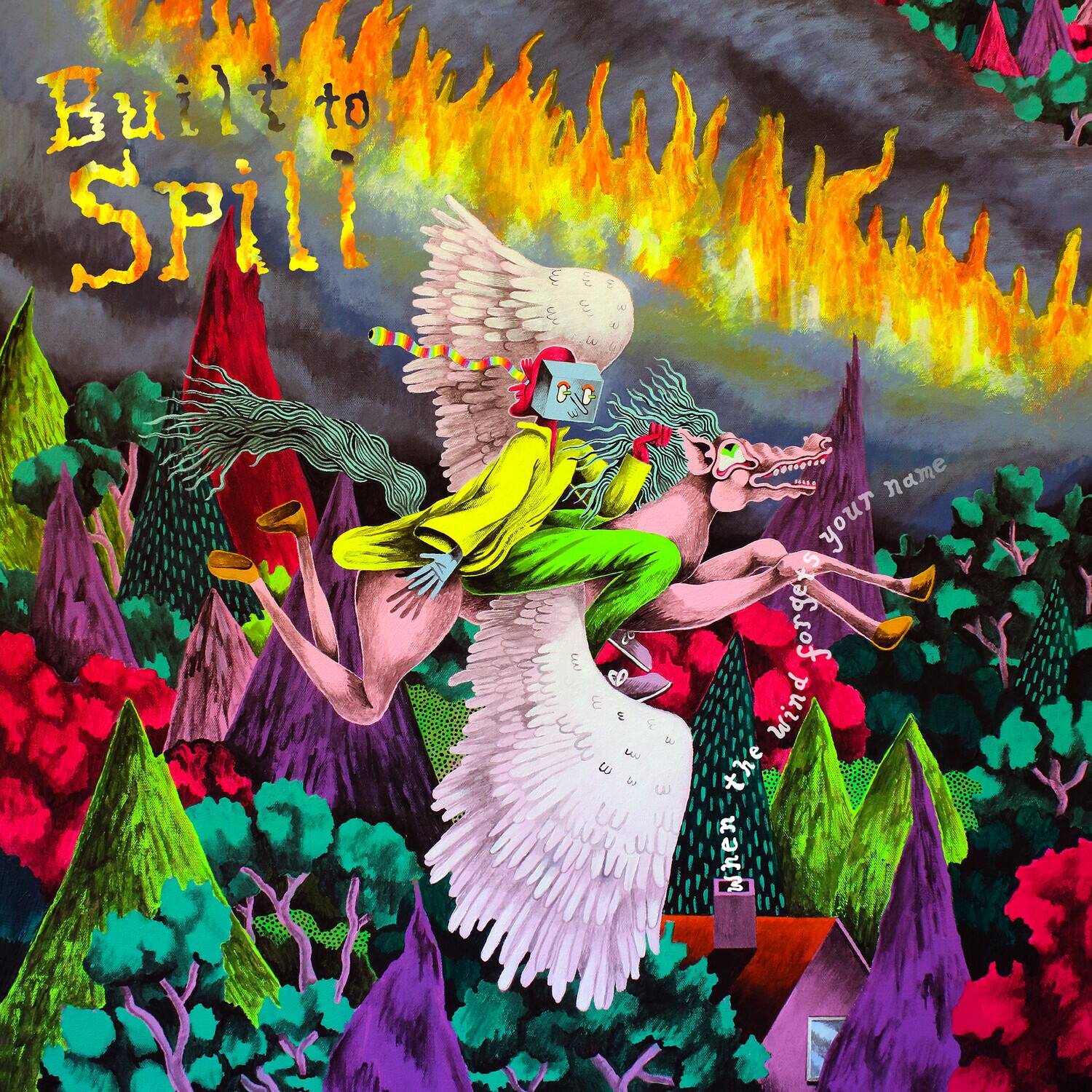 Built to Spill  
name your forgers  
Wind the when  
your name  
wind forgets  
the