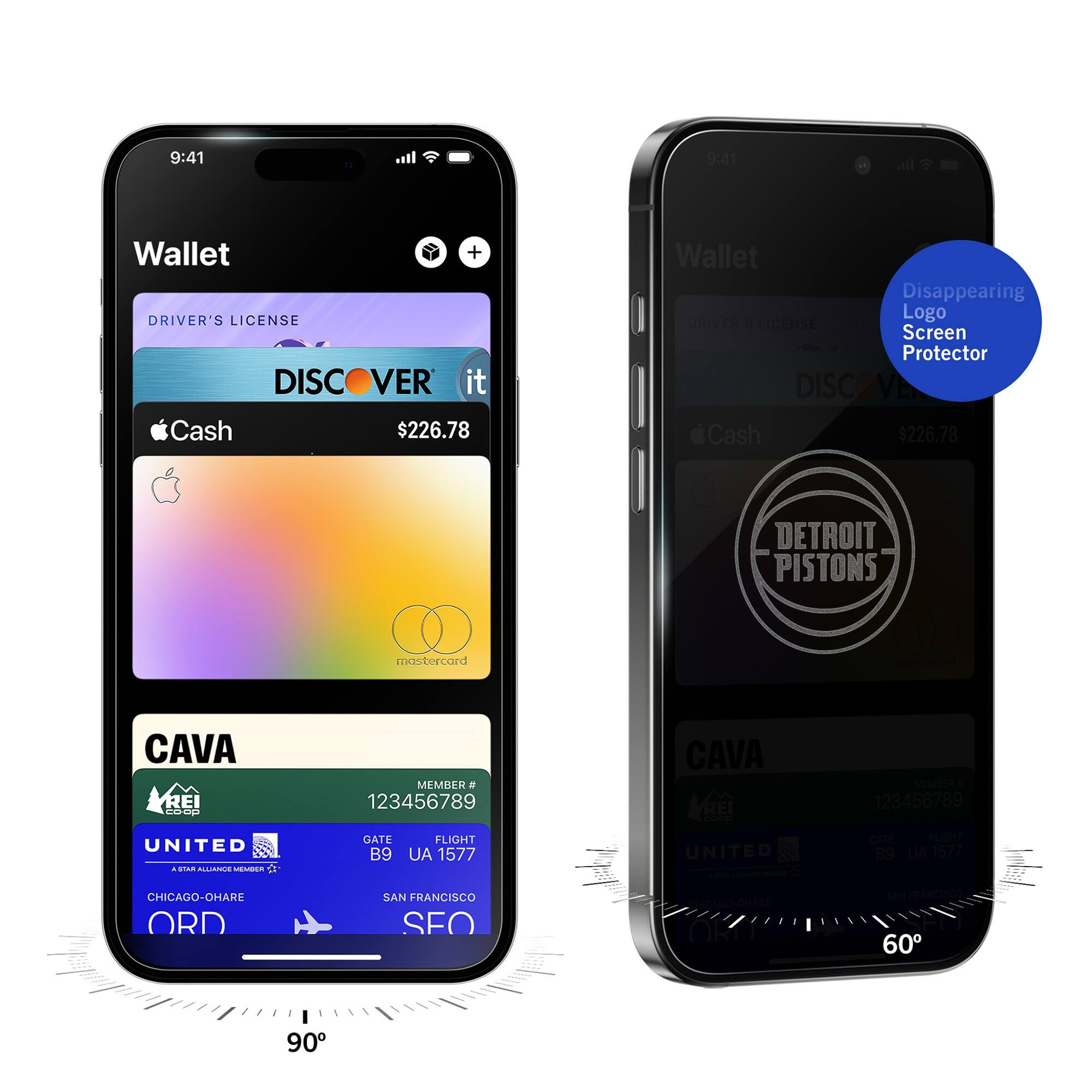 9:41  
Wallet  
DRIVER'S LICENSE  
DISCOVER it  
Cash $226.78  
CAVA  
MEMBER # 123456789  
UNITED  
GATE B9  
FLIGHT UA 1577  
CHICAGO-O'HARE ORD  
SAN FRANCISCO SFO  

9:41  
Wallet  
Disappearing Logo Screen Protector  
DRIVER'S LICENSE  
DISCOVER it  
Cash $226.78  
DETROIT PISTONS  
CAVA  
MEMBER # 123456789  
UNITED  
GATE B9  
FLIGHT UA 1577  
CHICAGO-O'HARE ORD  
SAN FRANCISCO SFO