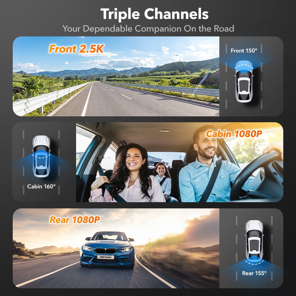 Triple Channels  
Your Dependable Companion On the Road  

Front 2.5K  
Front 150°  

Cabin 1080P  
Cabin 160°  

Rear 1080P  
Rear 155°