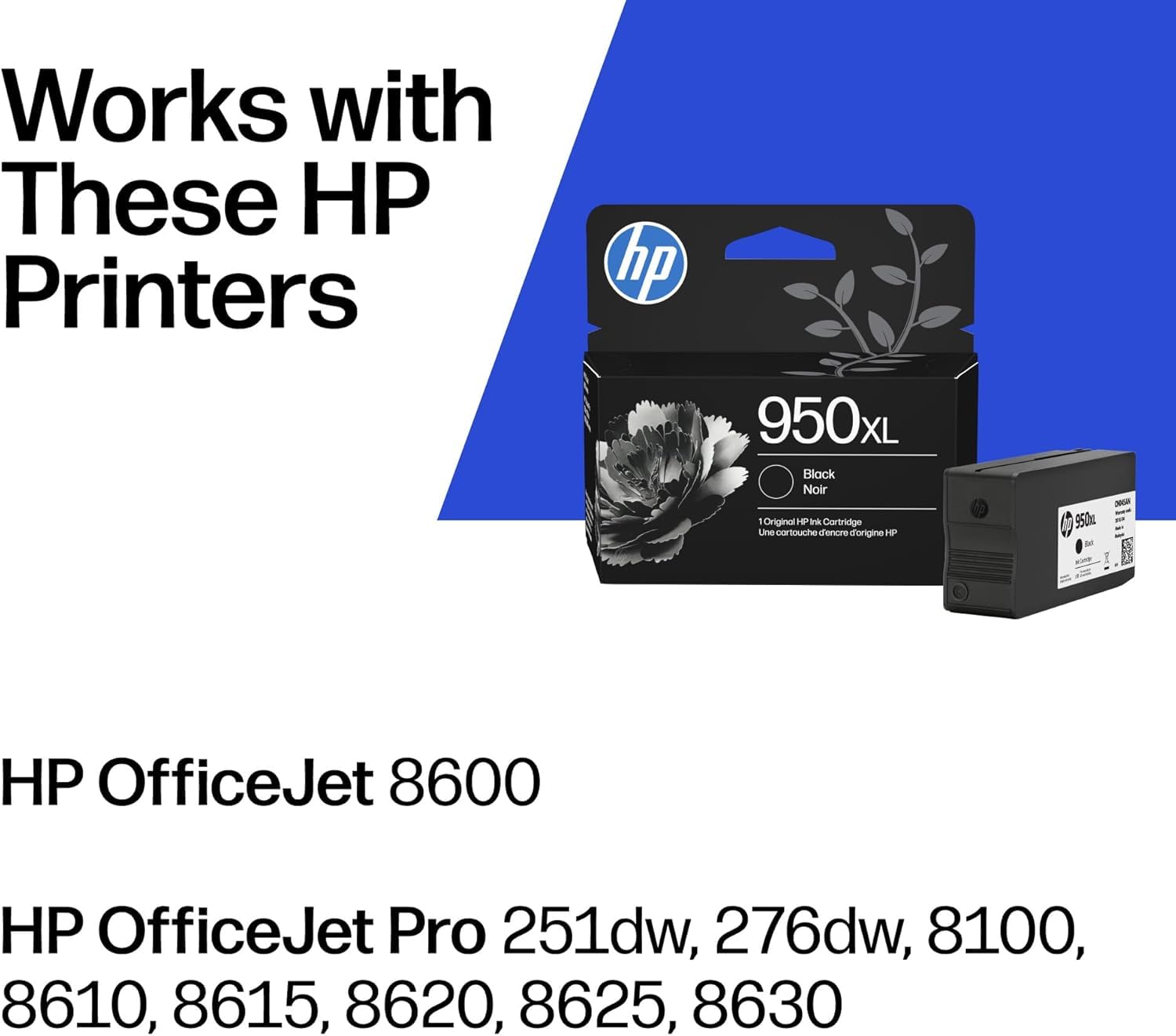 Works with These HP Printers

hp 950xL Block Noir 1 Original HP Ind Cartridge Lne cortouch Tencro d'origine H

HP OfficeJet 8600

HP OfficeJet Pro 251dw, 276dw, 8100, 8610, 8615, 8620, 8625, 8630