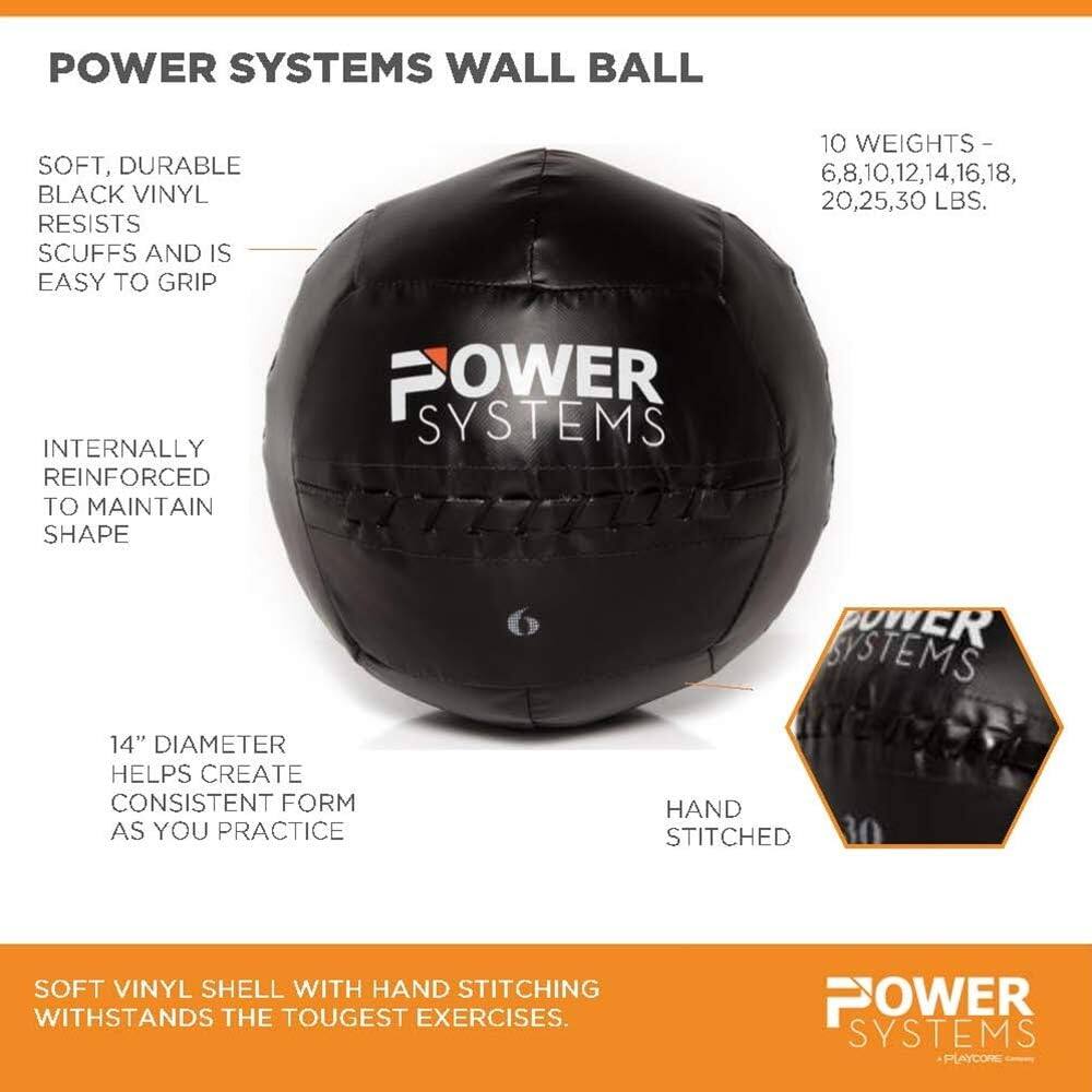 POWER SYSTEMS WALL BALL

SOFT, DURABLE BLACK VINYL RESISTS SCUFFS AND IS EASY TO GRIP

10 WEIGHTS - 6, 8, 10, 12, 14, 16, 18, 20, 25, 30 LBS.

INTERNALLY REINFORCED TO MAINTAIN SHAPE

14" DIAMETER HELPS CREATE CONSISTENT FORM AS YOU PRACTICE

HAND STITCHED

SOFT VINYL SHELL WITH HAND STITCHING WITHSTANDS THE TOUGHEST EXERCISES.

POWER SYSTEMS PLAYCORE