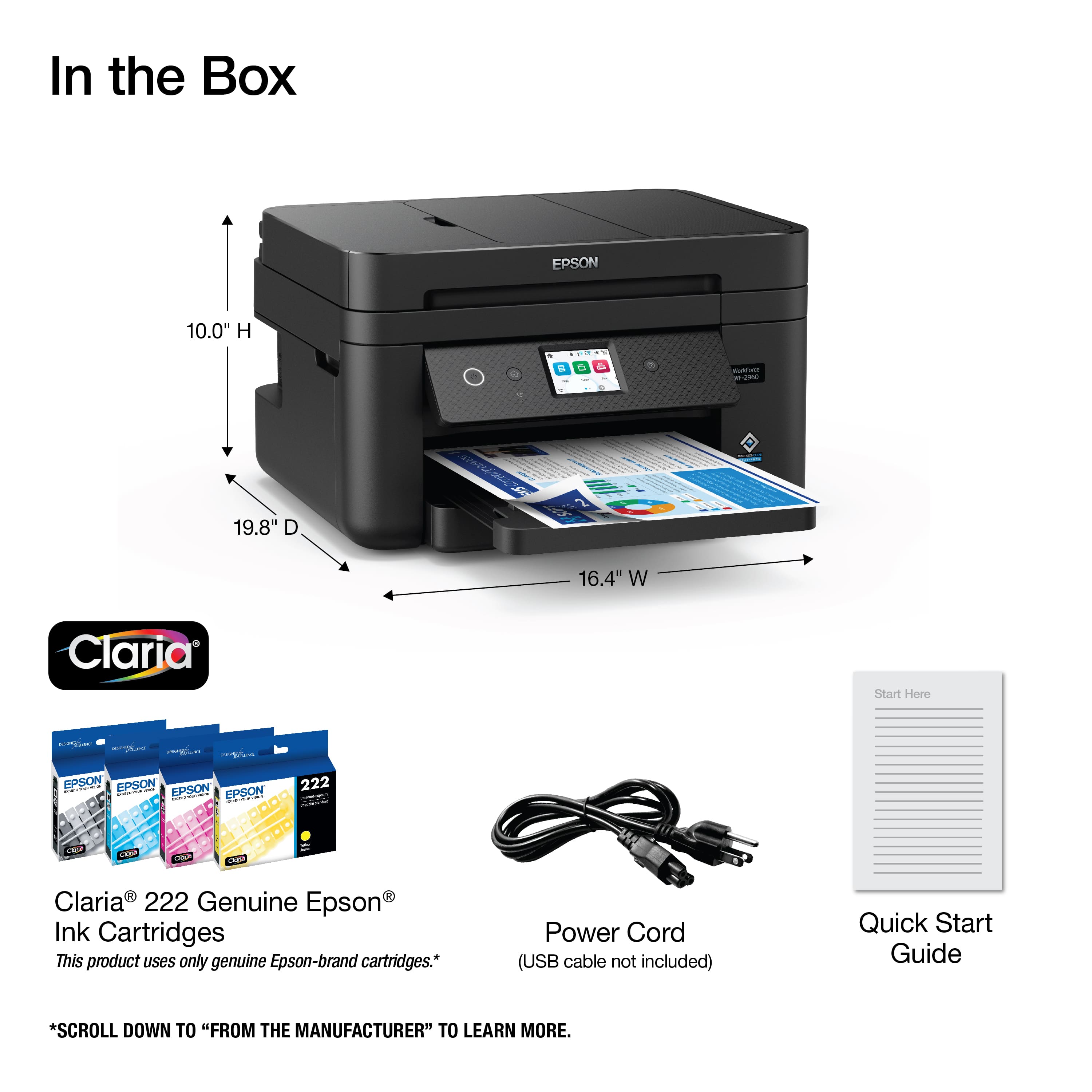 In the Box EPSON 10.0" H - a C B - 19.8" D 16.4" W Claria Start Horo PESCN I EPSON FRSON EPSON i 222 i Saae -O C Claria 222 Genuine Epson Ink Cartridges This product uses only genuine Epson-brand cartridges. Power Cord (USB cable not included) Quick Start Guide Scroll down to "From the Manufacturer" to learn more.