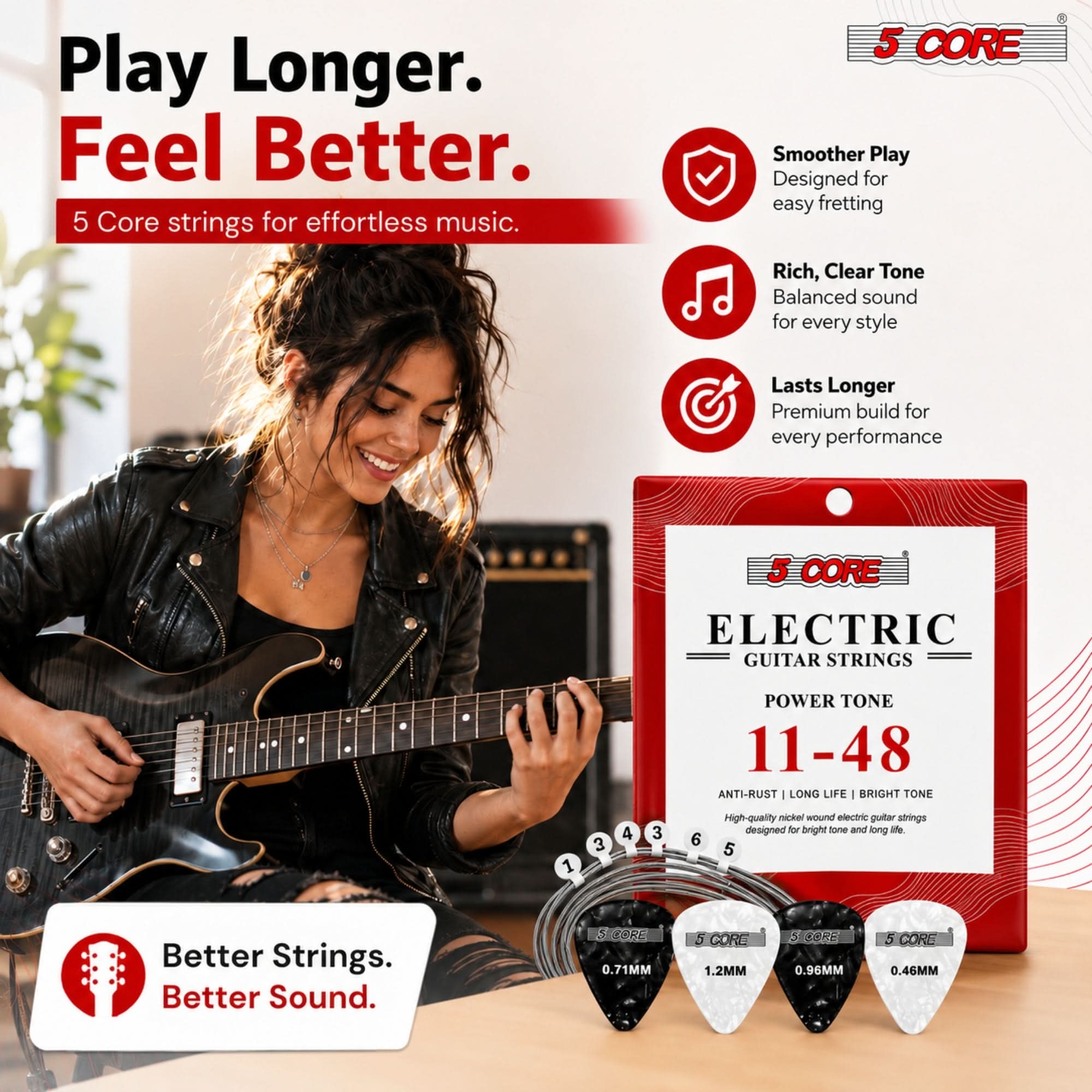 Play Longer. Feel Better.  
5 Core strings for effortless music.

5 CORE  
Smoother Play  
Designed for easy fretting  
Rich, Clear Tone  
Balanced sound for every style  
Lasts Longer  
Premium build for every performance

CORE ELECTRIC GUITAR STRINGS  
POWER TONE 11-48  
ANTI-RUST | LONG LIFE | BRIGHT TONE  
High-quality nickel wound electric guitar strings designed for bright tone and long life

Better Strings. Better Sound.  
S CORE 0.71MM  
5 CORE 1.2MM  
5 CORE 0.96MM  
5 CORE 0.46MM