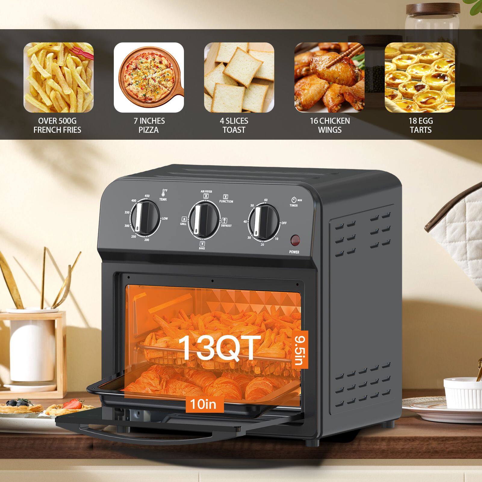 OVER 500G FRENCH FRIES  
7 INCHES PIZZA  
4 SLICES TOAST  
16 CHICKEN WINGS  
18 EGG TARTS  

13QT  
9.5in  
10in
