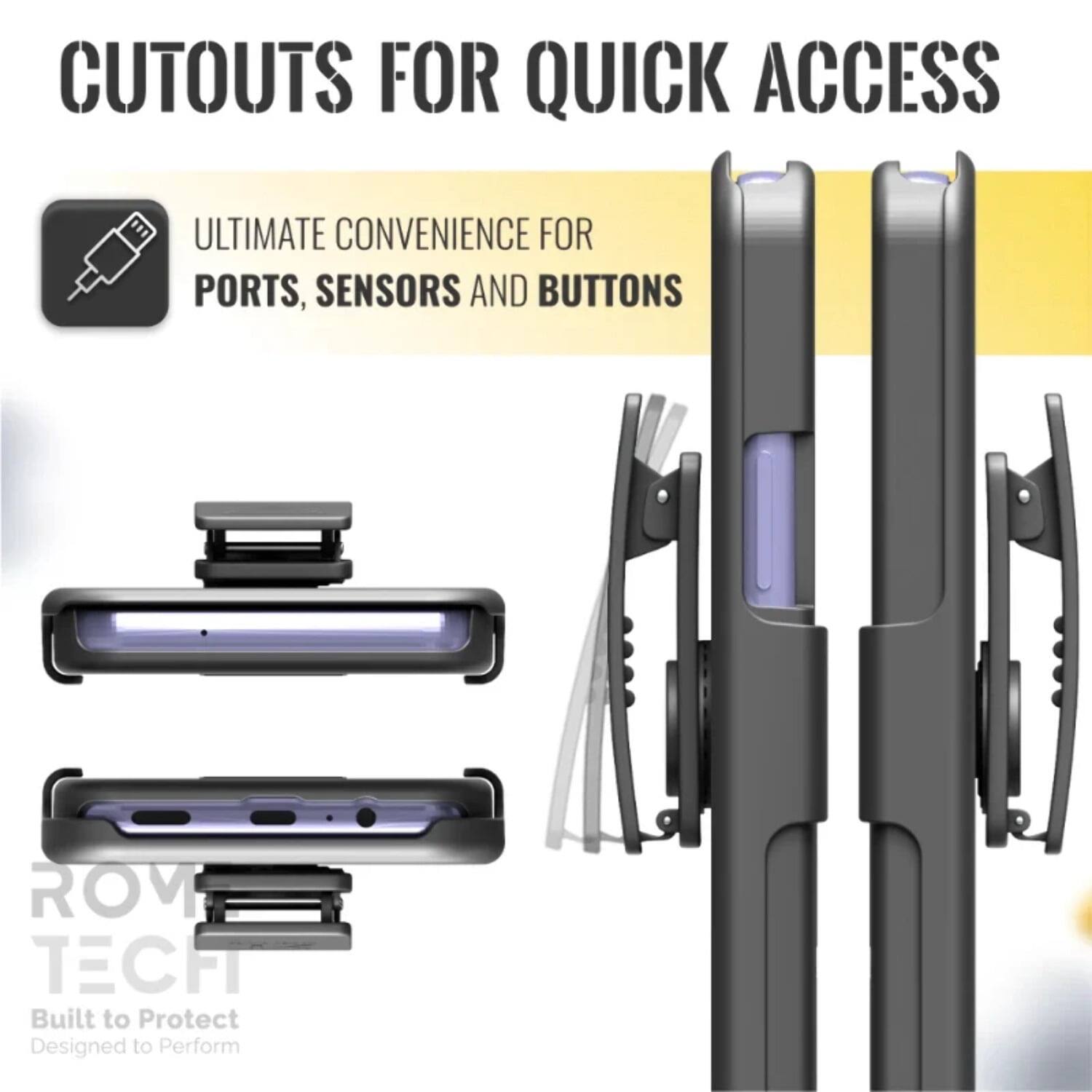 CUTOUTS FOR QUICK ACCESS

ULTIMATE CONVENIENCE FOR PORTS, SENSORS AND BUTTONS

ROM TECH
Built to Protect
Designed to Perform