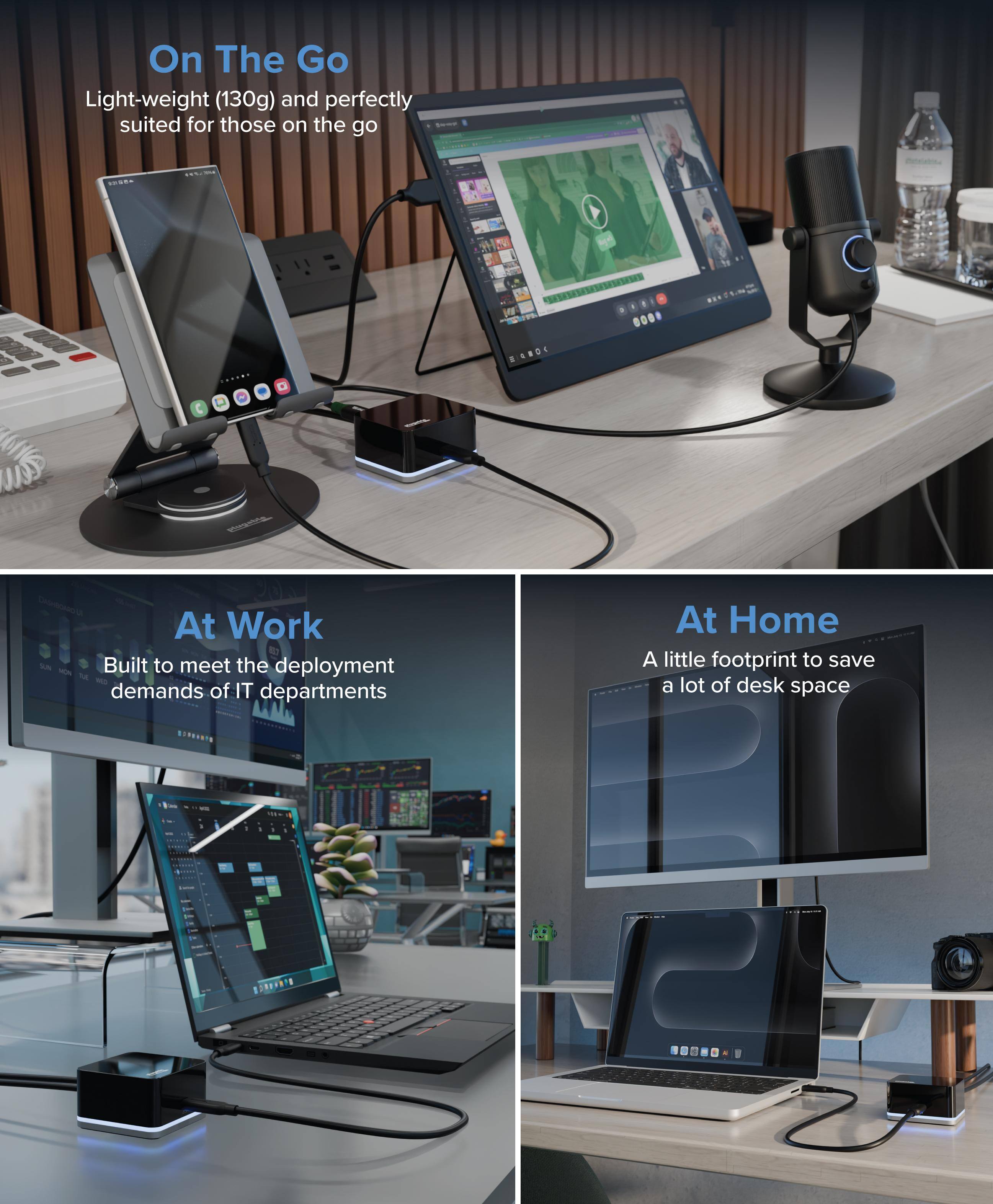 On The Go  
Light-weight (130g) and perfectly suited for those on the go

At Work  
Built to meet the deployment demands of IT departments

At Home  
A little footprint to save a lot of desk space