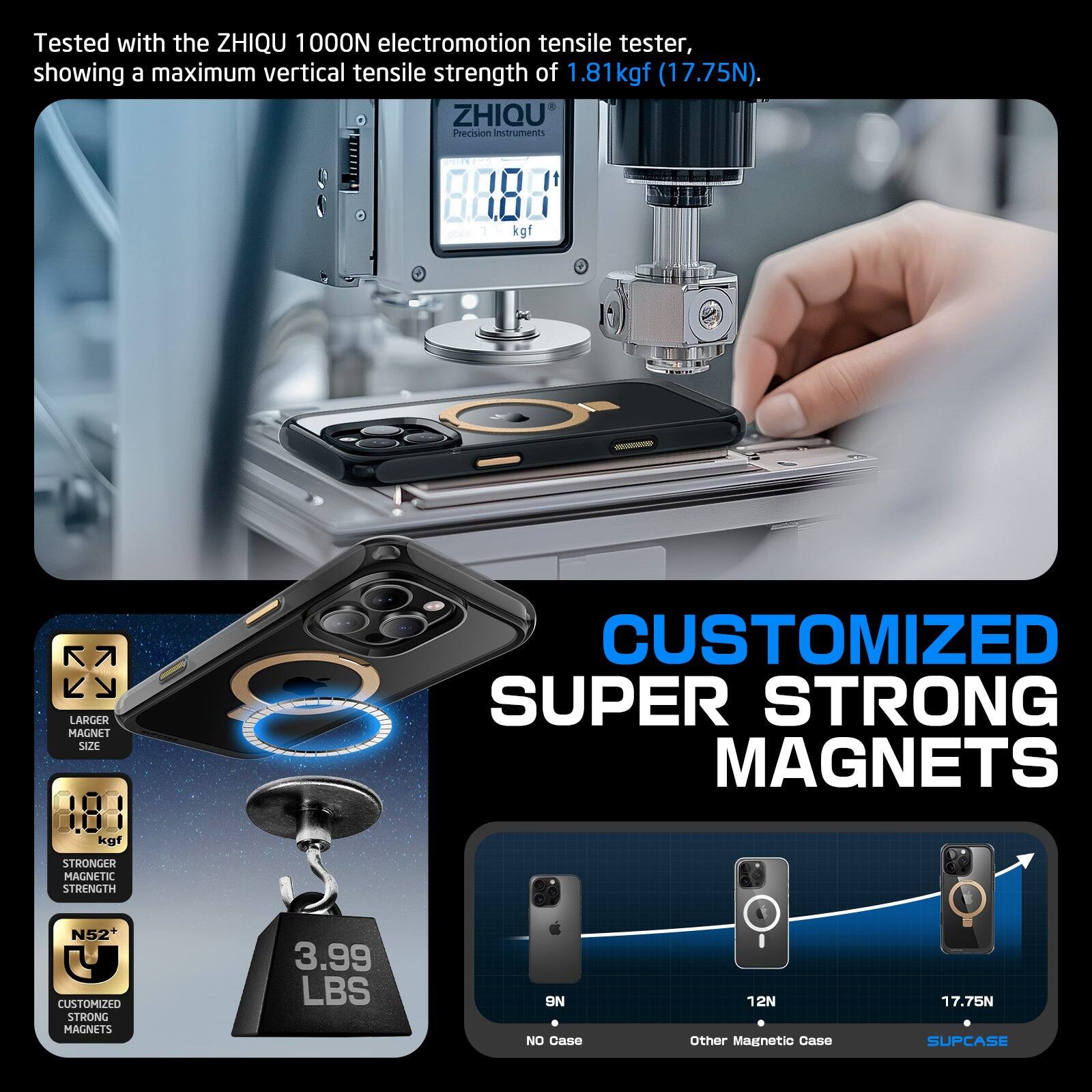 Tested with the ZHIQU 1100N electromotion tensile tester, showing a maximum vertical tensile strength of 1.81 kgf (17.75N).

ZHIOU Precision Instruments

- LARGER MAGNET SIZE
- CUSTOMIZED SUPER STRONG MAGNETS
- STRONGER MAGNETIC STRENGTH N52+
- CUSTOMIZED STRONG MAGNETS

3.99 LBS (1.81 kgf) / 17.75N

NO Case: 12N
Other Magnetic Case: 17.75N
SUPCASE