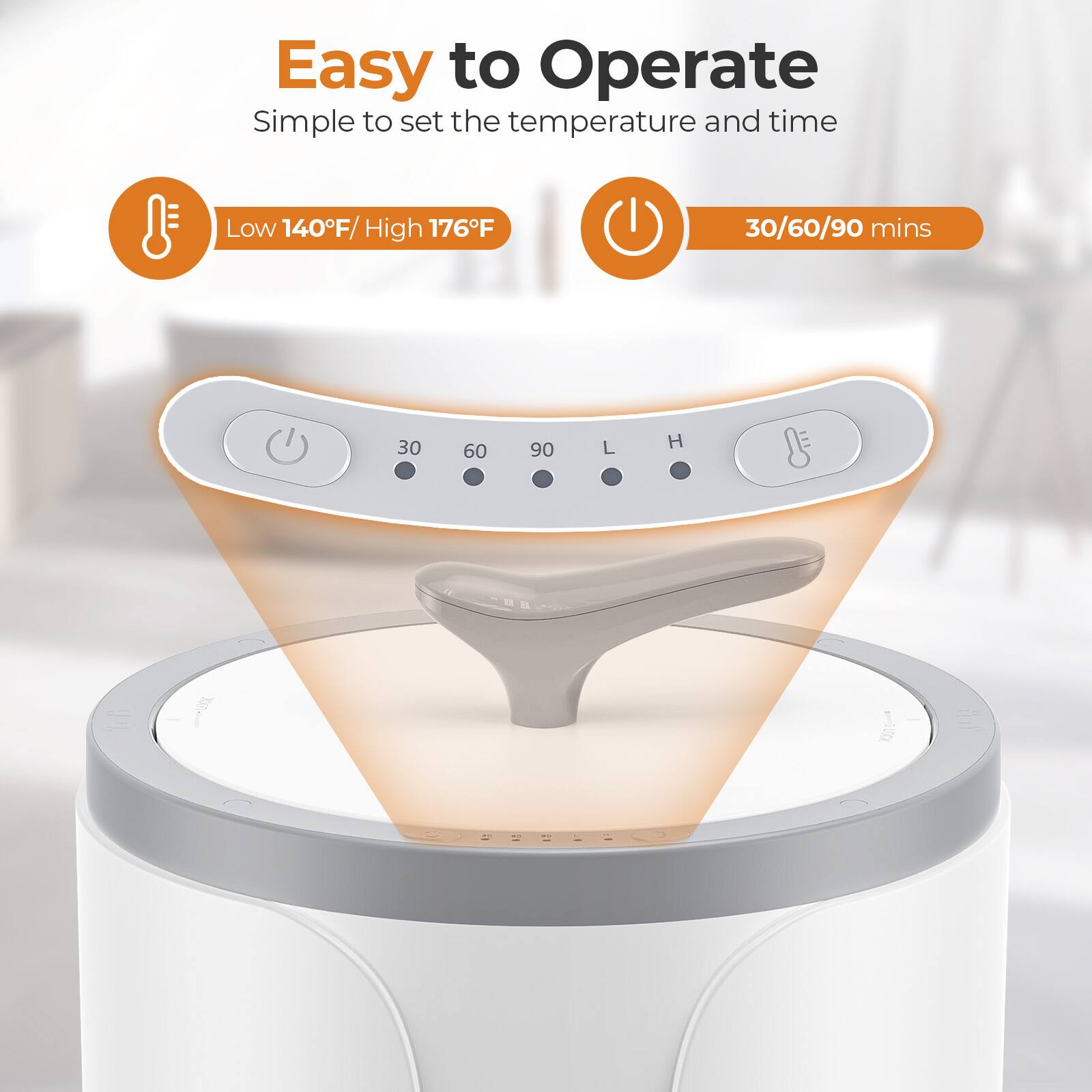 Easy to Operate  
Simple to set the temperature and time  

Low 140°F / High 176°F  
30/60/90 mins  

30 60 90  
L H