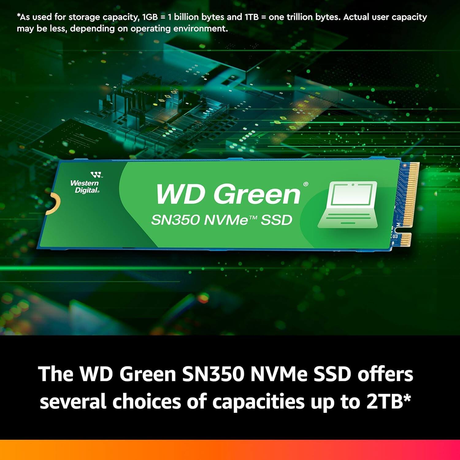 *As used for storage capacity, 1GB = 1 billion bytes and 1TB = one trillion bytes. Actual user capacity may be less, depending on operating environment. Western Digital. WD Green SN350™ NVMe SSD*

The WD Green SN350 NVMe SSD offers several choices of capacities up to 2TB*