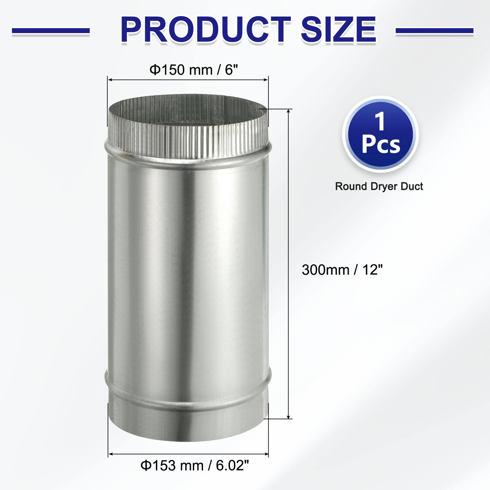 PRODUCT SIZE

1 Pcs Round Dryer Duct

Φ150 mm / 6"

300mm / 12"

Φ153 mm / 6.02"