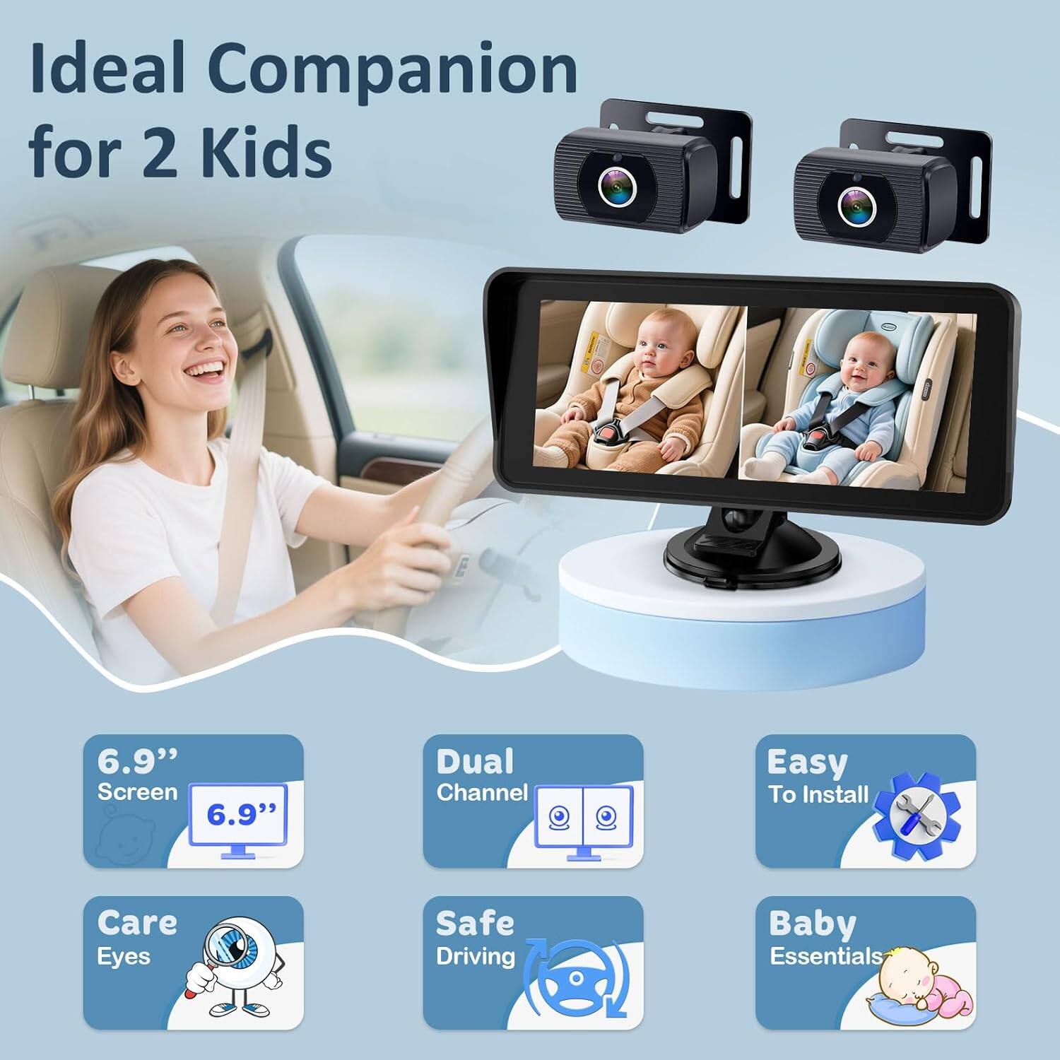 Ideal Companion for 2 Kids  
6.9" Screen  
6.9" Dual Channel  
Easy To Install  
Care Eyes  
Safe Driving  
Baby Essentials