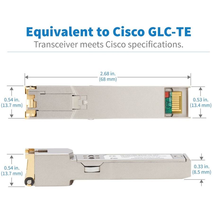 Equivalent to Cisco GLC-TE  
Transceiver meets Cisco specifications.  

- 2.68 in. (68 mm)  
- 0.54 in. (13.7 mm)  
- 0.53 in. (13.4 mm)  
- 0.54 in. (13.7 mm)  
- 0.33 in. (8.5 mm)