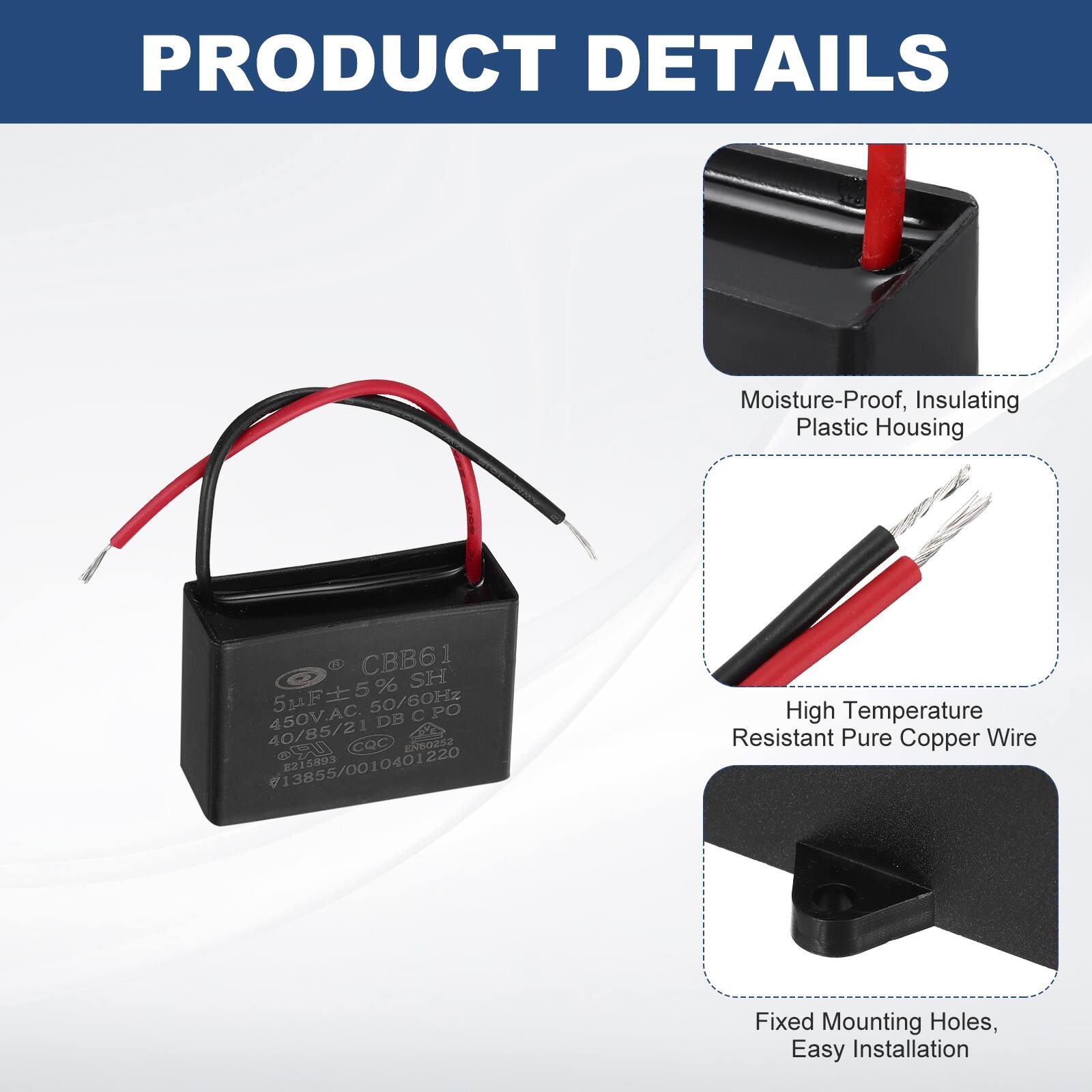 PRODUCT DETAILS

- Moisture-Proof, Insulating Plastic Housing
- High Temperature Resistant Pure Copper Wire
- Fixed Mounting Holes, Easy Installation

CBB61 SH 5F5 50/60Hz PO 450V.AC. DB C 40/85/21 COC EN60252 2215893 13855/0010401220