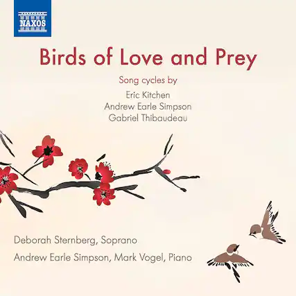 NAXOS
Birds of Love and Prey
Song cycles by
Eric Kitchen
Andrew Earle Simpson
Gabriel Thibaudeau
Deborah Sternberg, Soprano
Andrew Earle Simpson, Mark Vogel, Piano