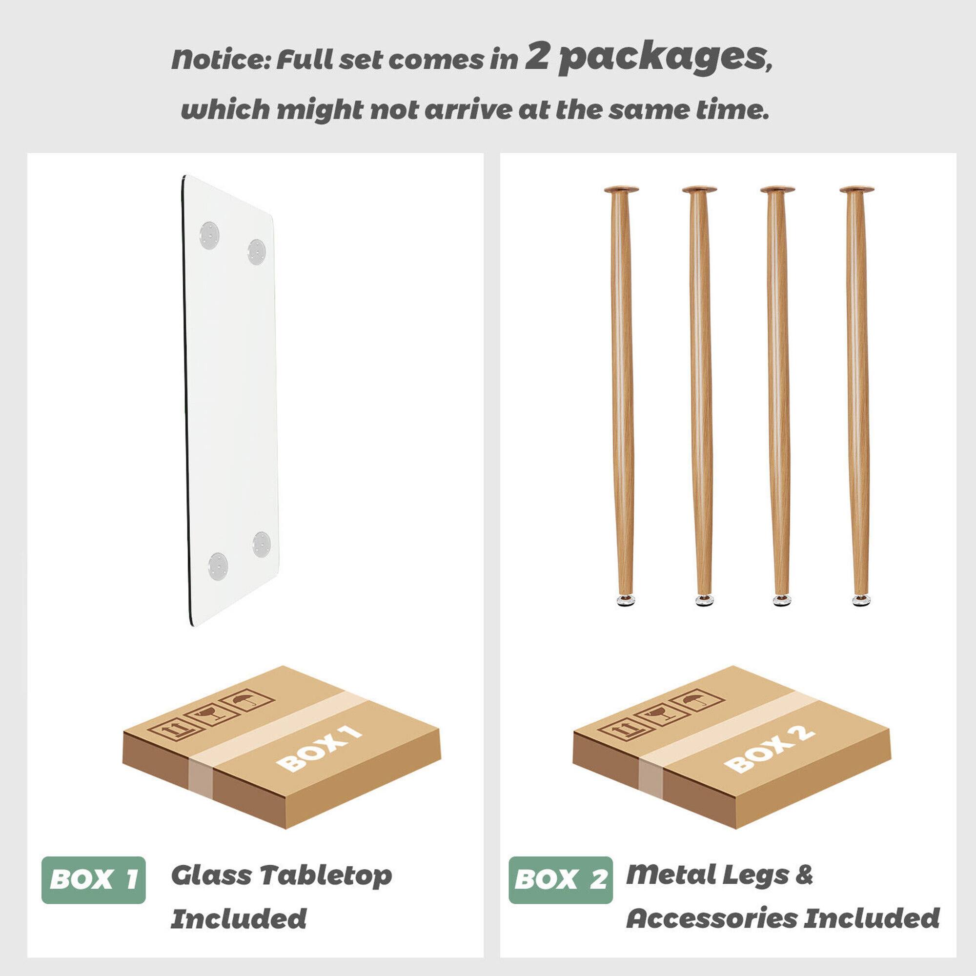 Notice: Full set comes in 2 packages, which might not arrive at the same time.

BOX 1: Glass Tabletop Included

BOX 2: Metal Legs & Accessories Included