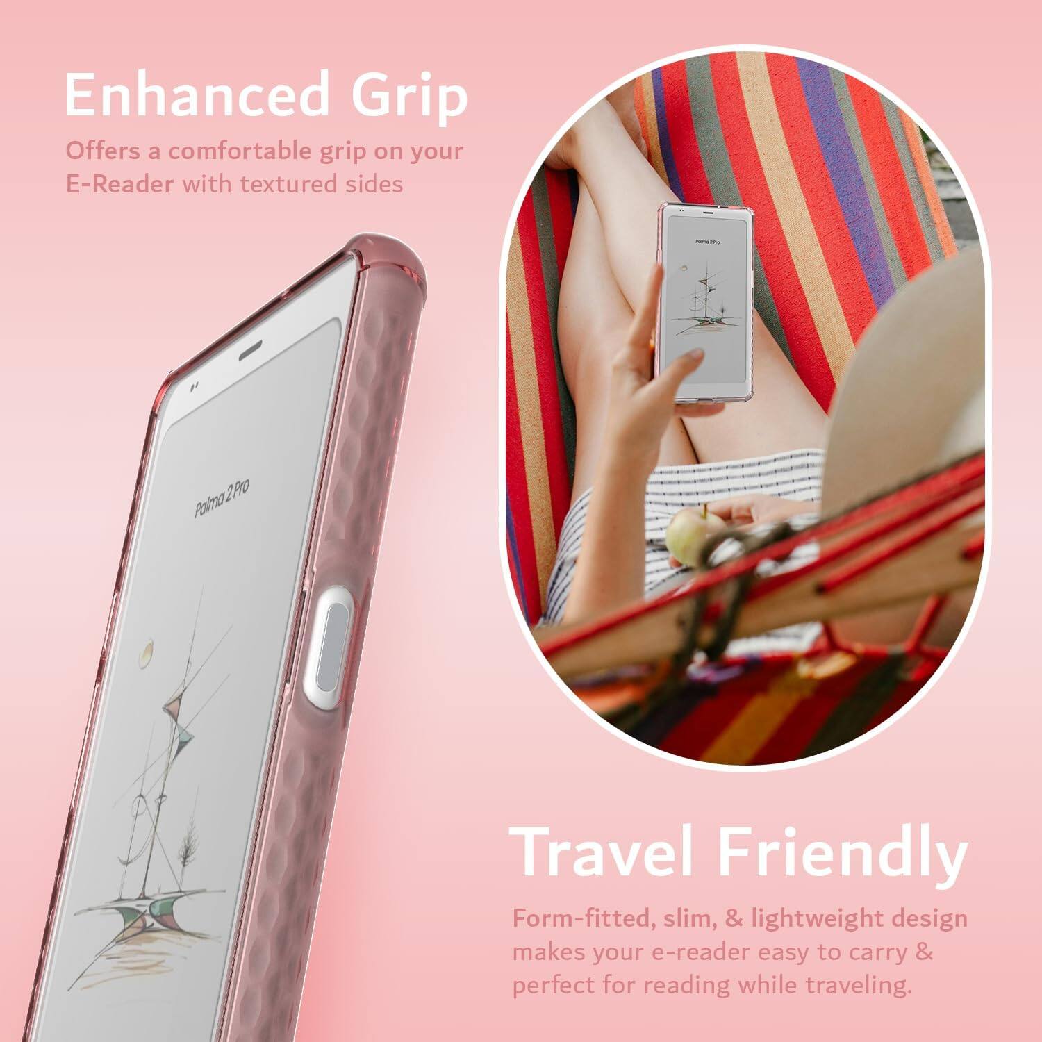Enhanced Grip  
Offers a comfortable grip on your E-Reader with textured sides  

Travel Friendly  
Form-fitted, slim, & lightweight design makes your e-reader easy to carry & perfect for reading while traveling.