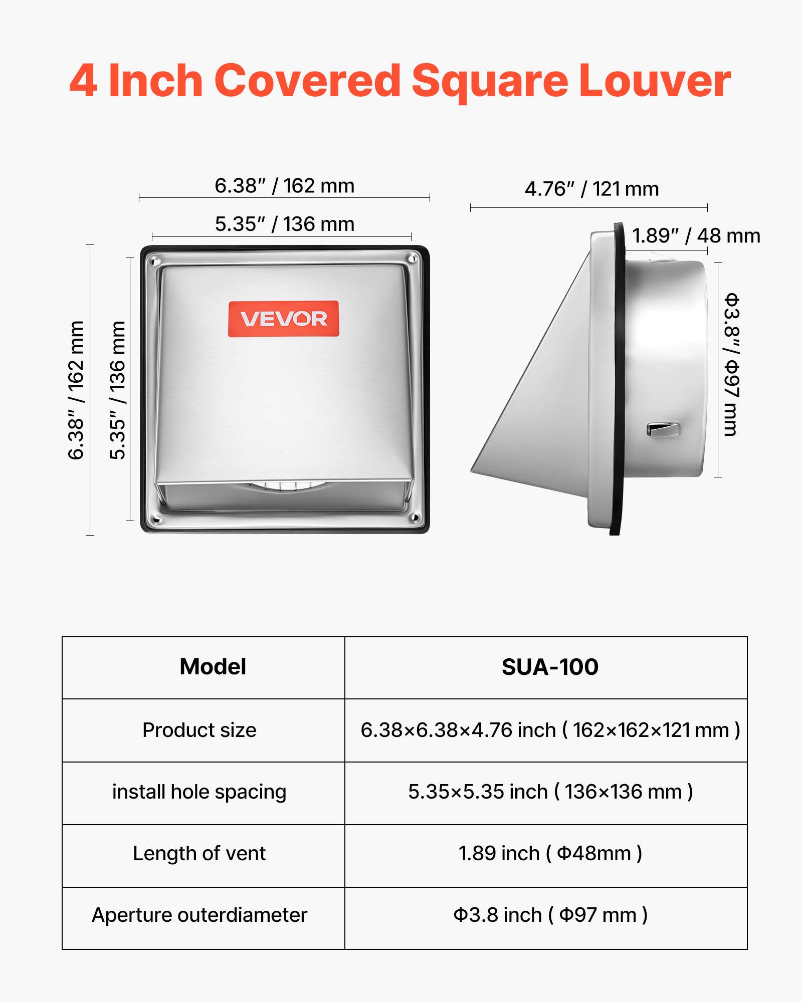 4 Inch Covered Square Louver

6.38" / 162 mm  
5.35" / 136 mm  
4.76" / 121 mm  
1.89" / 48 mm  
3.8" / 97 mm  

Model: SUA-100  
Product size: 6.38x6.38x4.76 inch (162x162x121 mm)  
Install hole spacing: 5.35x5.35 inch (136x136 mm)  
Length of vent: 1.89 inch (48 mm)  
Aperture outer diameter: 3.8 inch (97 mm)