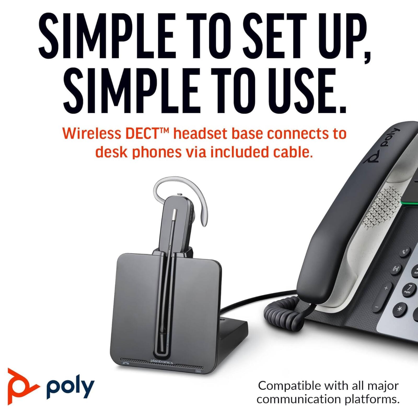 SIMPLE TO SET UP, SIMPLE TO USE.  
Wireless DECT™ headset base connects to poly desk phones via included cable.  
Compatible with all major communication platforms.