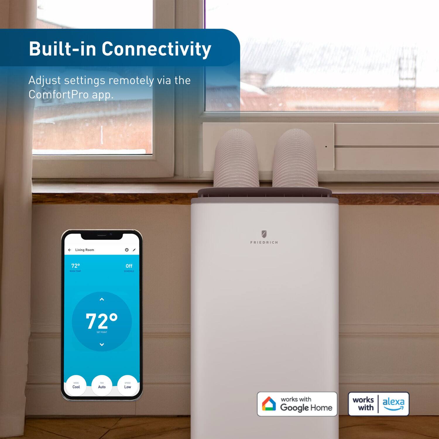Built-in Connectivity  
Adjust settings remotely via the ComfortPro app.  

FRIEDRICH Living Room 72 - - on - 72 - - - Cool - Auto - Low works with Google Home works with alexa