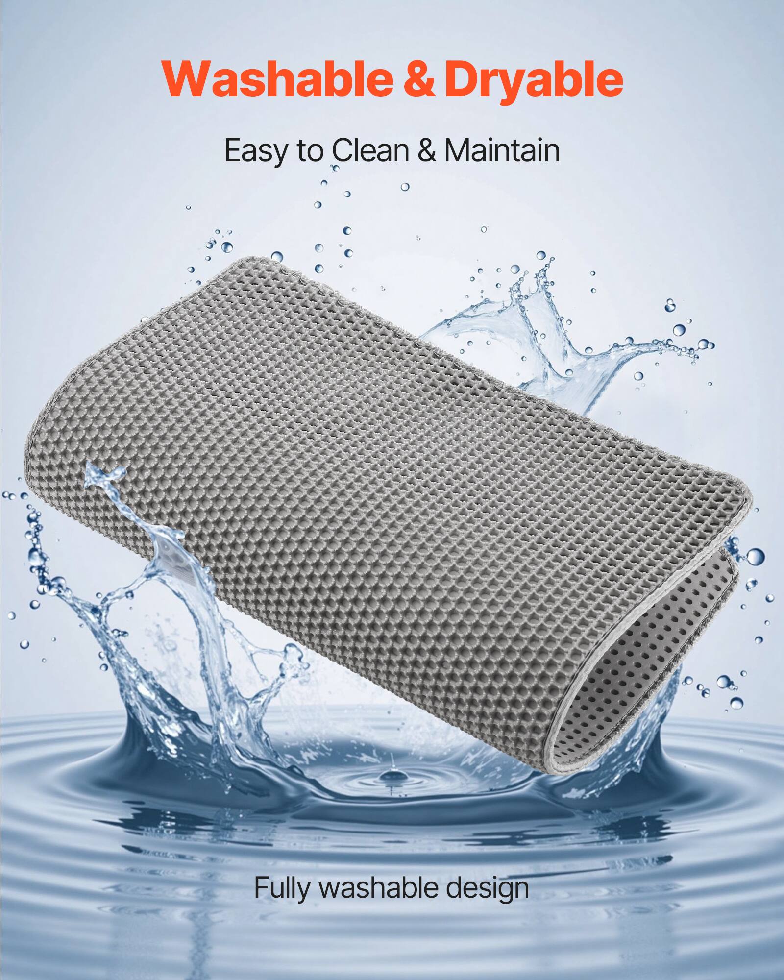 Washable & Dryable  
Easy to Clean & Maintain  
Fully washable design