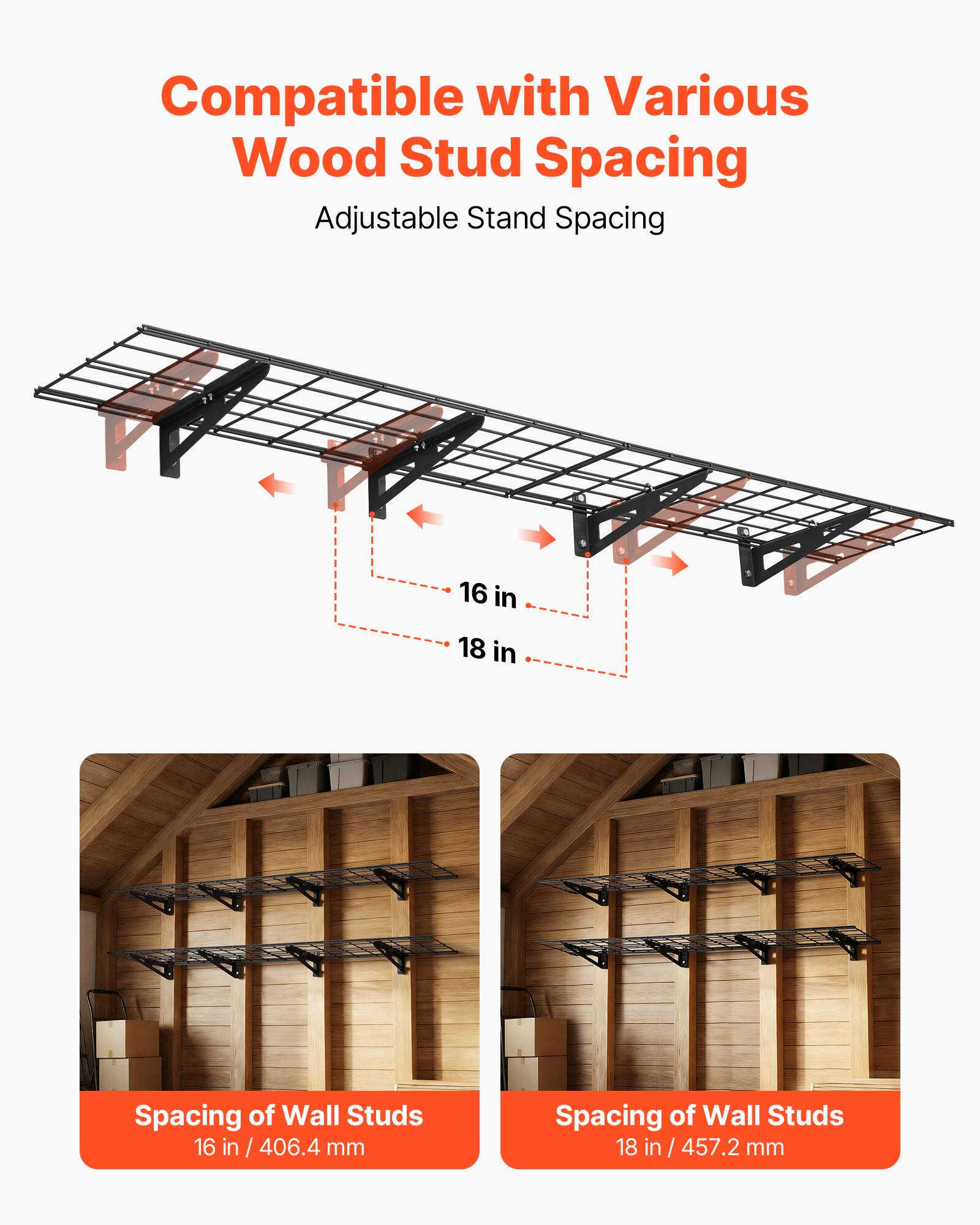 Compatible with Various Wood Stud Spacing  
Adjustable Stand Spacing  

16 in / 406.4 mm  
18 in / 457.2 mm  

Spacing of Wall Studs  
16 in / 406.4 mm  

Spacing of Wall Studs  
18 in / 457.2 mm