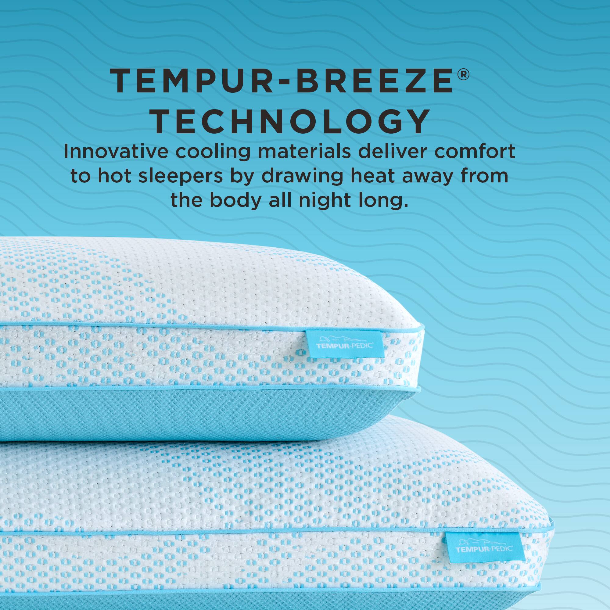 TEMPUR-BREEZE TECHNOLOGY  
Innovative cooling materials deliver comfort to hot sleepers by drawing heat away from the body all night long.  

TEMPUR-PEDIC