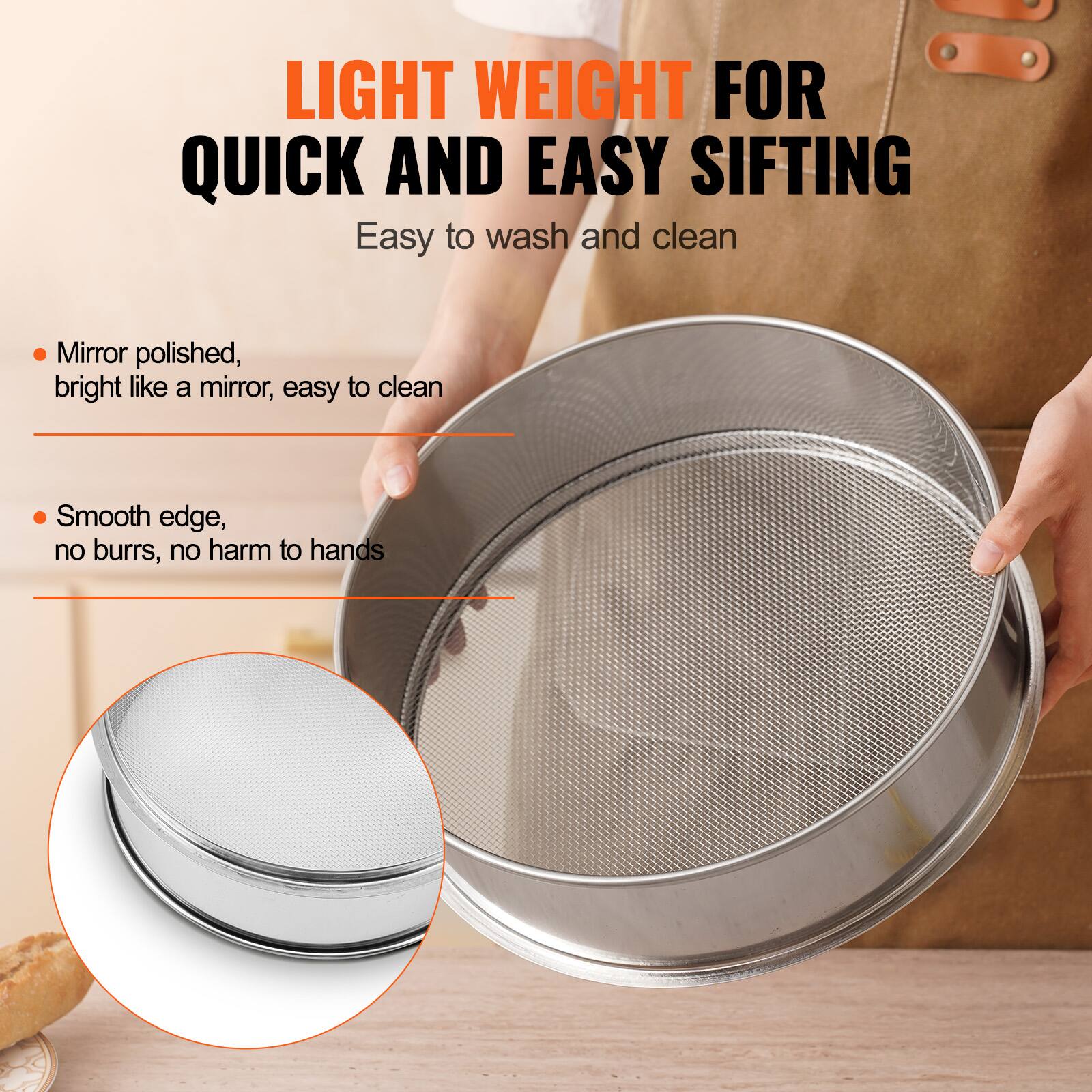LIGHT WEIGHT FOR QUICK AND EASY SIFTING

Easy to wash and clean

- Mirror polished, bright like a mirror, easy to clean
- Smooth edge, no burrs, no harm to hands
