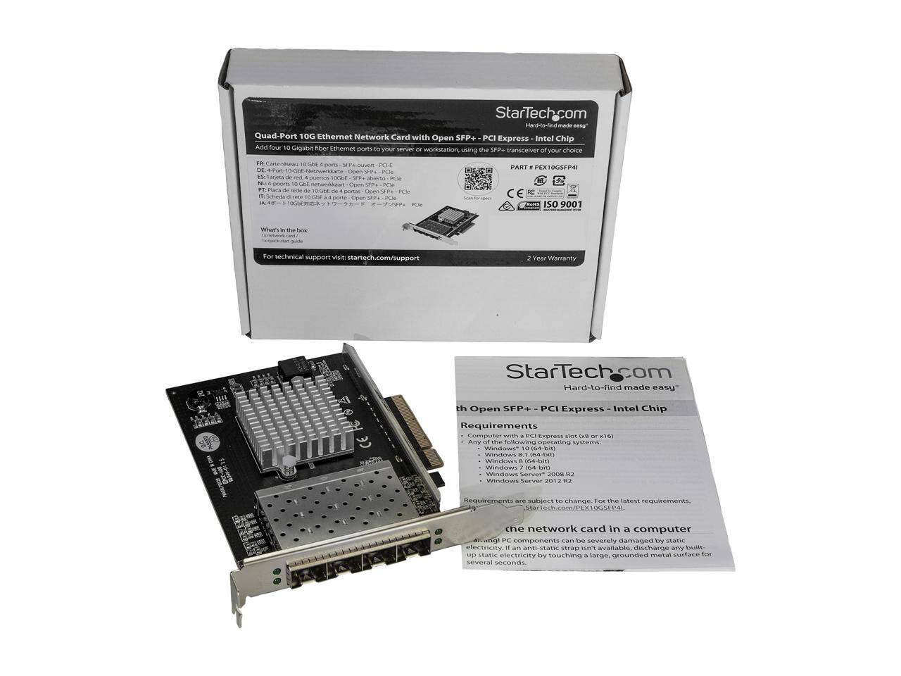 StarTech.com  
Hard-to-find made easy™

Quad-Port 10G Ethernet Network Card with Open SFP+ - PCI Express - Intel Chip

Add four 10 GbE fiber Ethernet ports to your server or workstation, using the SFP+ transceiver of your choice.

- FR: Carte réseau 10 GbE - Open SFP+ - PCI Express
- ES: Tarjeta de red 10 GbE - Open SFP+ - PCI Express
- NL: 10 GbE Netwerkkaart - Open SFP+ - PCI Express
- DE: 10 GbE Netzwerkkarte - Open SFP+ - PCI Express
- IT: Scheda di rete 10 GbE - Open SFP+ - PCI Express
- JA: 10 GbE ネットワークカード - Open SFP+ - PCI Express

What's in the box:
- 1 network card
- 1 user manual

For technical support visit: startech.com/support

2 Year Warranty

Requirements:
- Computer with a PCI Express slot (x8 or x16)
- The following operating systems:
  - Windows 10
