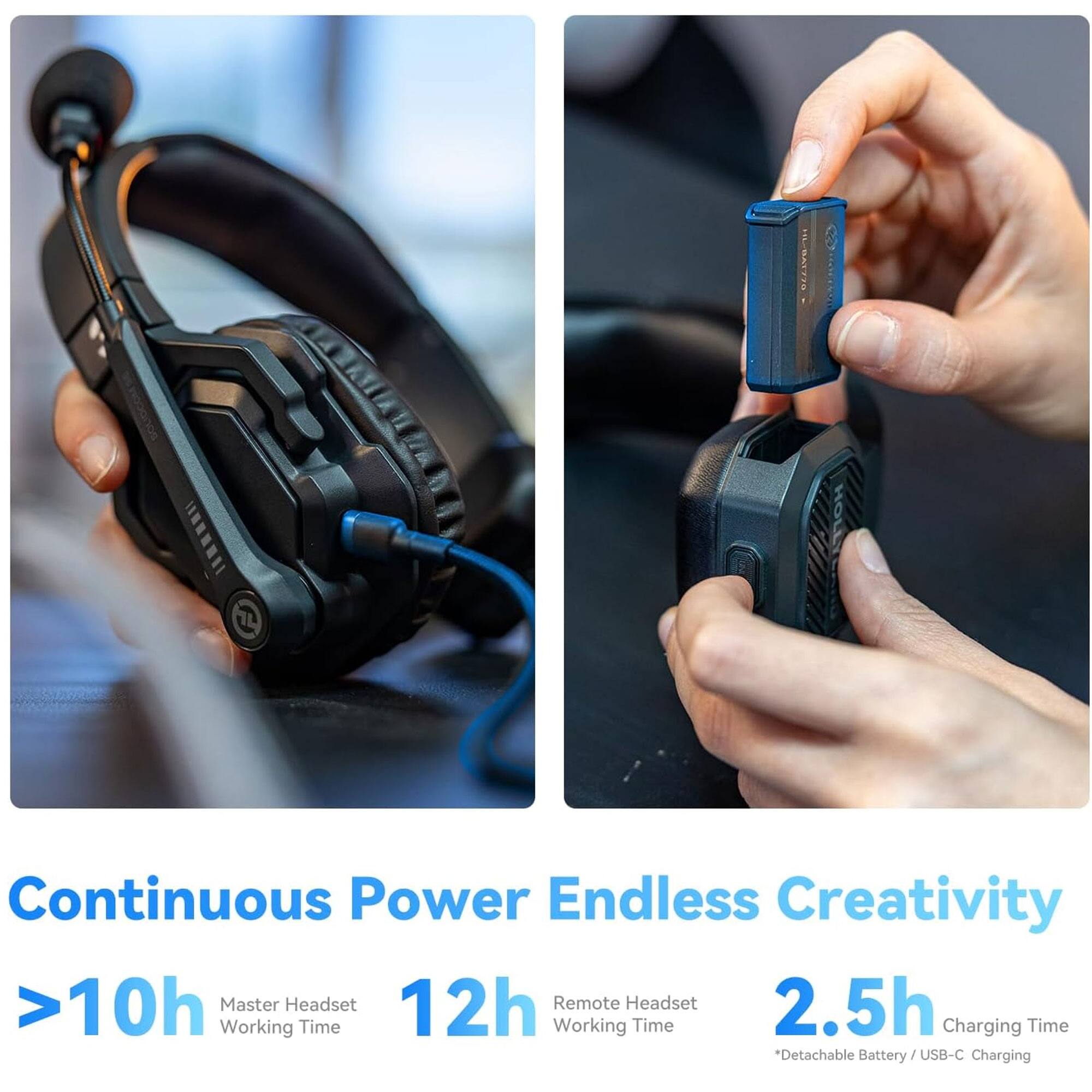 Continuous Power  
Endless Creativity

>10h Master Headset Working Time  
12h Remote Headset Working Time  
2.5h Charging Time  

*Detachable Battery / USB-C Charging