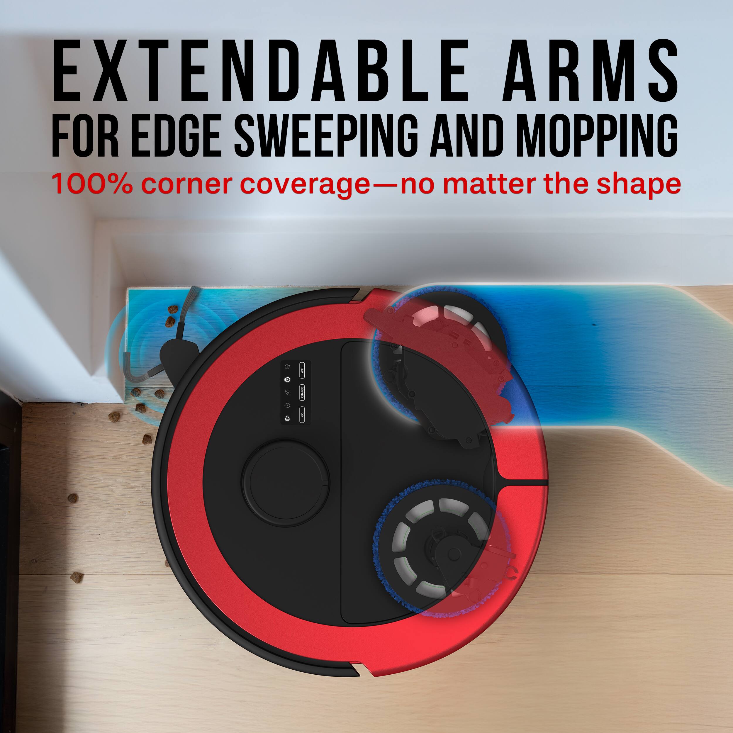 EXTENDABLE ARMS FOR EDGE SWEEPING AND MOPPING  
100% corner coverage—no matter the shape