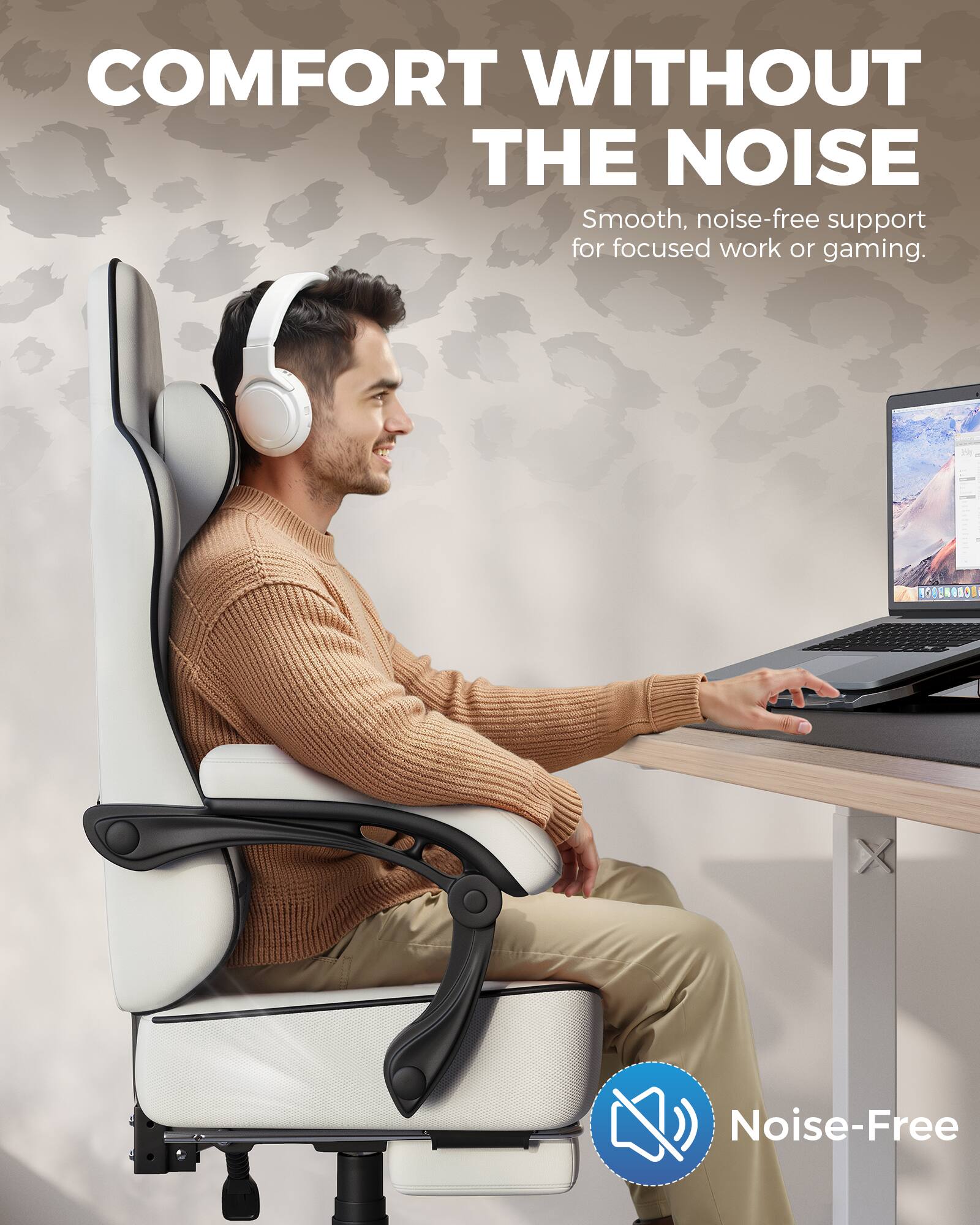 COMFORT WITHOUT THE NOISE  
Smooth, noise-free support for focused work or gaming.  
Noise-Free