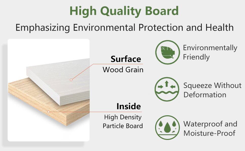 High Quality Board  
Emphasizing Environmental Protection and Health  

Surface  
Wood Grain  

Inside  
High Density Particle Board  

Environmentally Friendly  
Squeeze Without Deformation  
Waterproof and Moisture-Proof