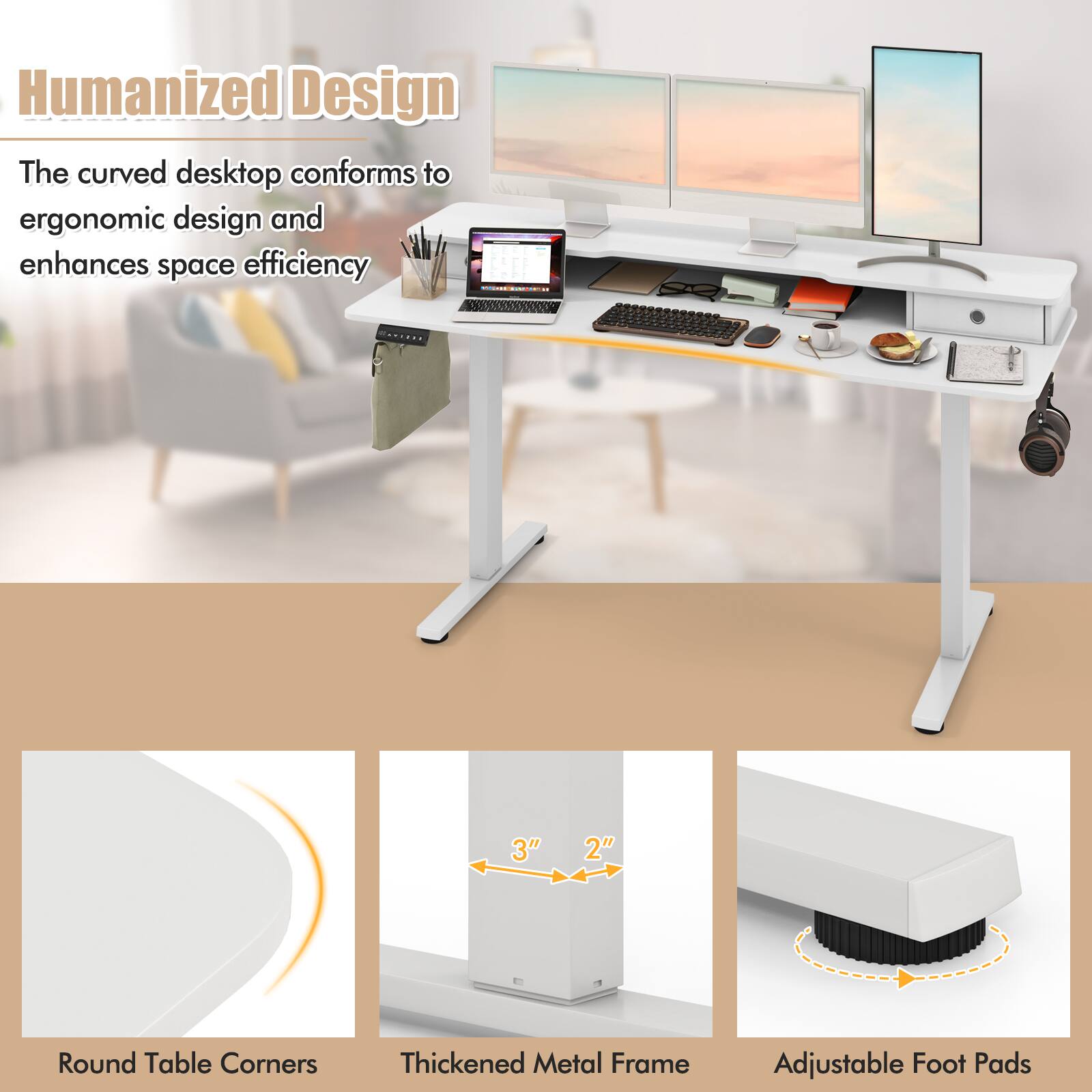 Humanized Design

The curved desktop conforms to ergonomic design and enhances space efficiency

- Round Table Corners
- Thickened Metal Frame (3" x 2")
- Adjustable Foot Pads