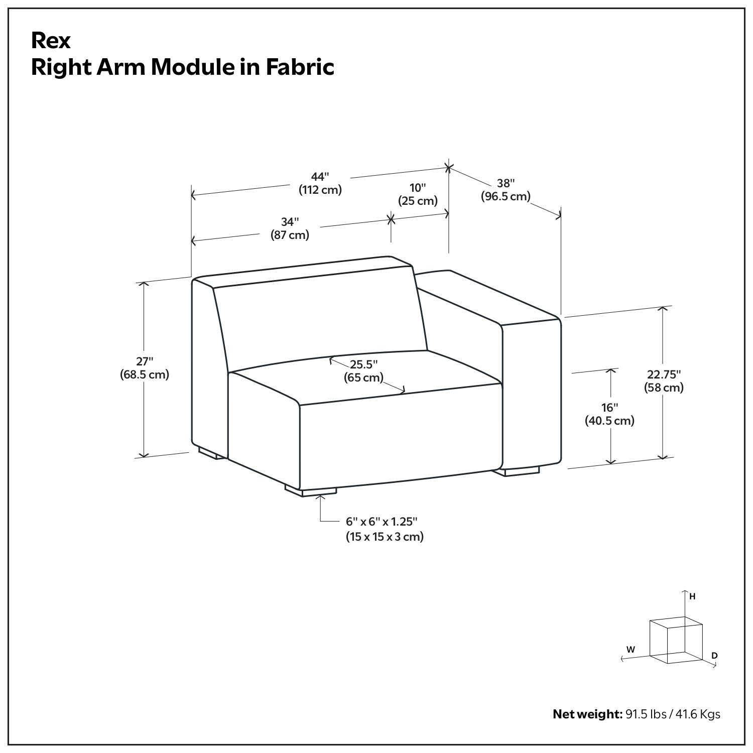 Rex Right Arm Module in Fabric

- 44" (112 cm)
- 34" (87 cm)
- 10" (25 cm)
- 38" (96.5 cm)
- 27" (68.5 cm)
- 25.5" (65 cm)
- 22.75" (58 cm)
- 16" (40.5 cm)
- 6" x 6" x 1.25" (15 x 15 x 3 cm)

Net weight: 91.5 lbs / 41.6 Kgs
