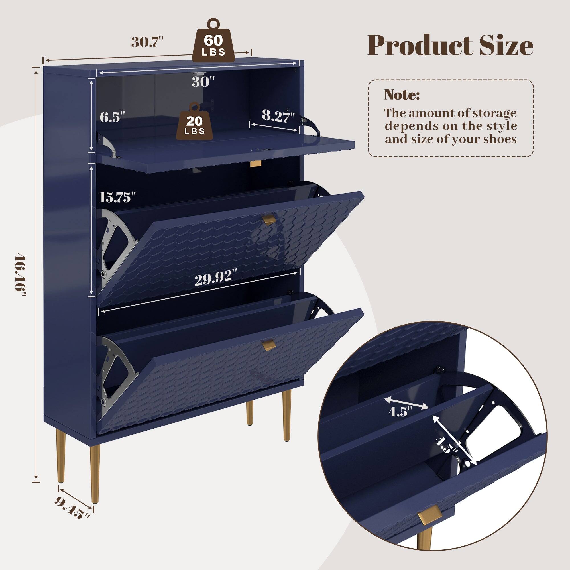 Product Size

- 30.7" (60 LBS)
- 30" (20 LBS)
- 8.27"
- 6.5"
- 15.75"
- 29.92"
- 46.46"
- 4.5"
- 9.45"

Note: The amount of storage depends on the style and size of your shoes.