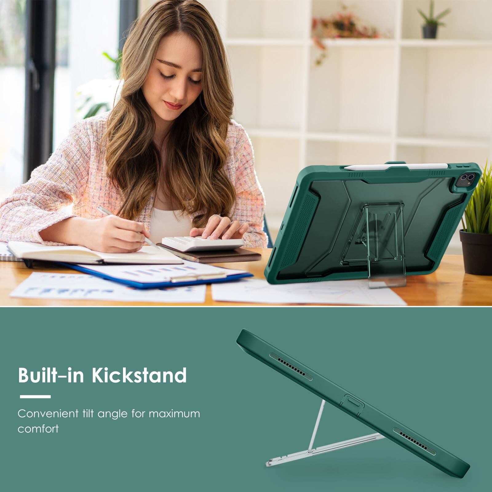 Built-in Kickstand  
Convenient tilt angle for maximum comfort