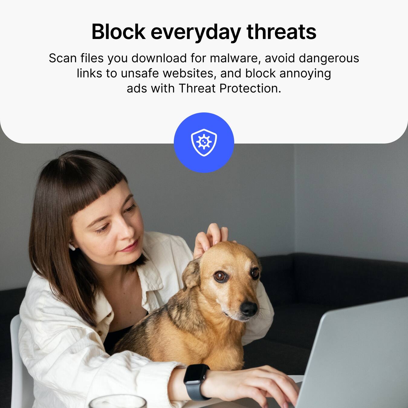 Block everyday threats

Scan files you download for malware, avoid dangerous links to unsafe websites, and block annoying ads with Threat Protection.