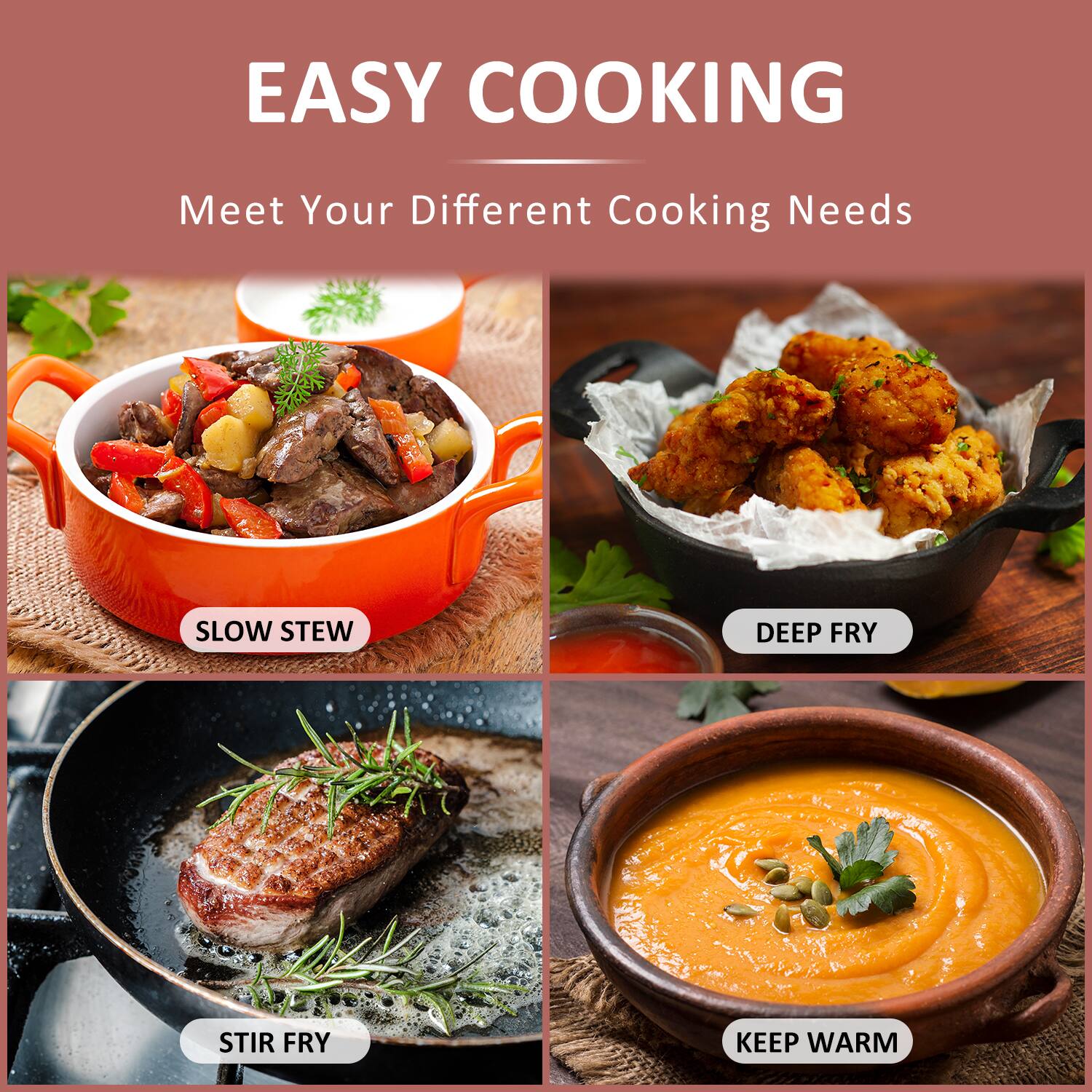 EASY COOKING  
Meet Your Different Cooking Needs

- SLOW STEW
- DEEP FRY
- STIR FRY
- KEEP WARM