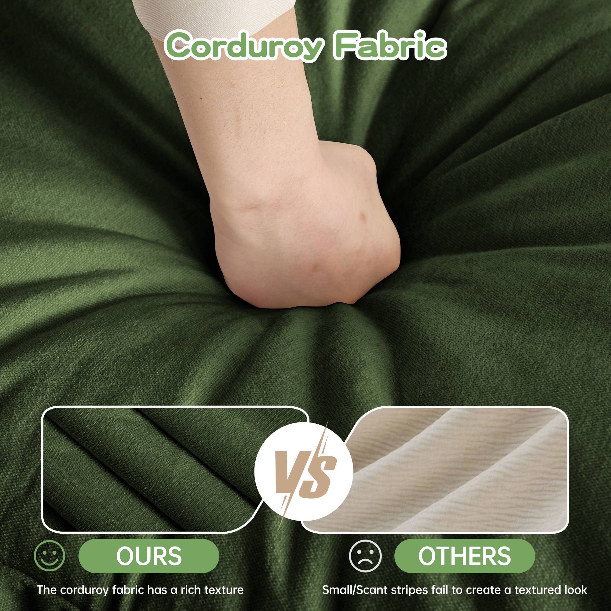 Corduroy Fabric

OURS
The corduroy fabric has a rich texture

VS

OTHERS
Small/Scant stripes fail to create a textured look