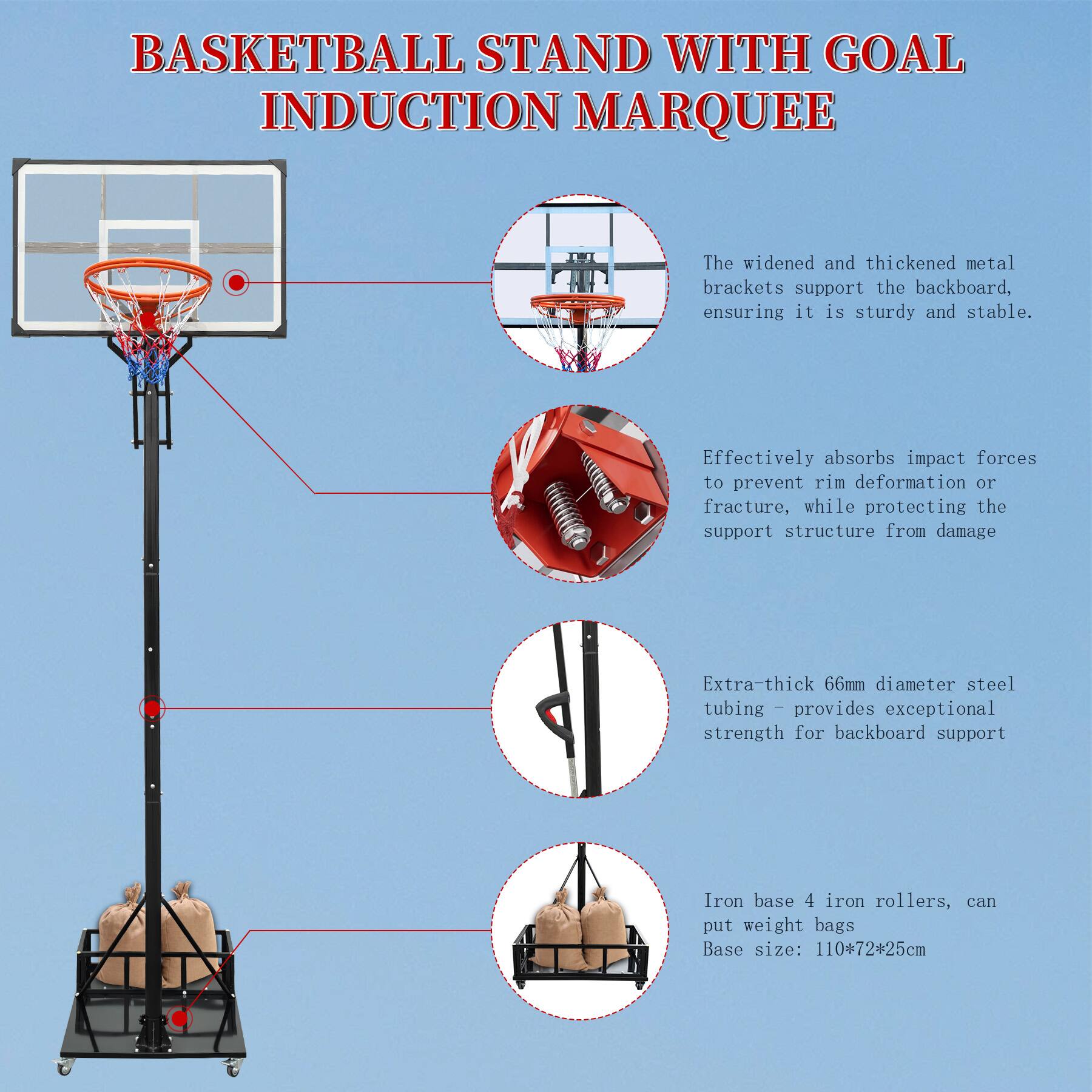BASKETBALL STAND WITH GOAL INDUCTION MARQUEE

- The widened and thickened metal brackets support the backboard, ensuring it is sturdy and stable.
- Effectively absorbs impact forces to prevent rim deformation or fracture, while protecting the support structure from damage.
- Extra-thick 66mm diameter steel tubing - provides exceptional strength for backboard support.
- Iron base 4 iron rollers, can put weight bags.
- Base size: 110*72*25cm