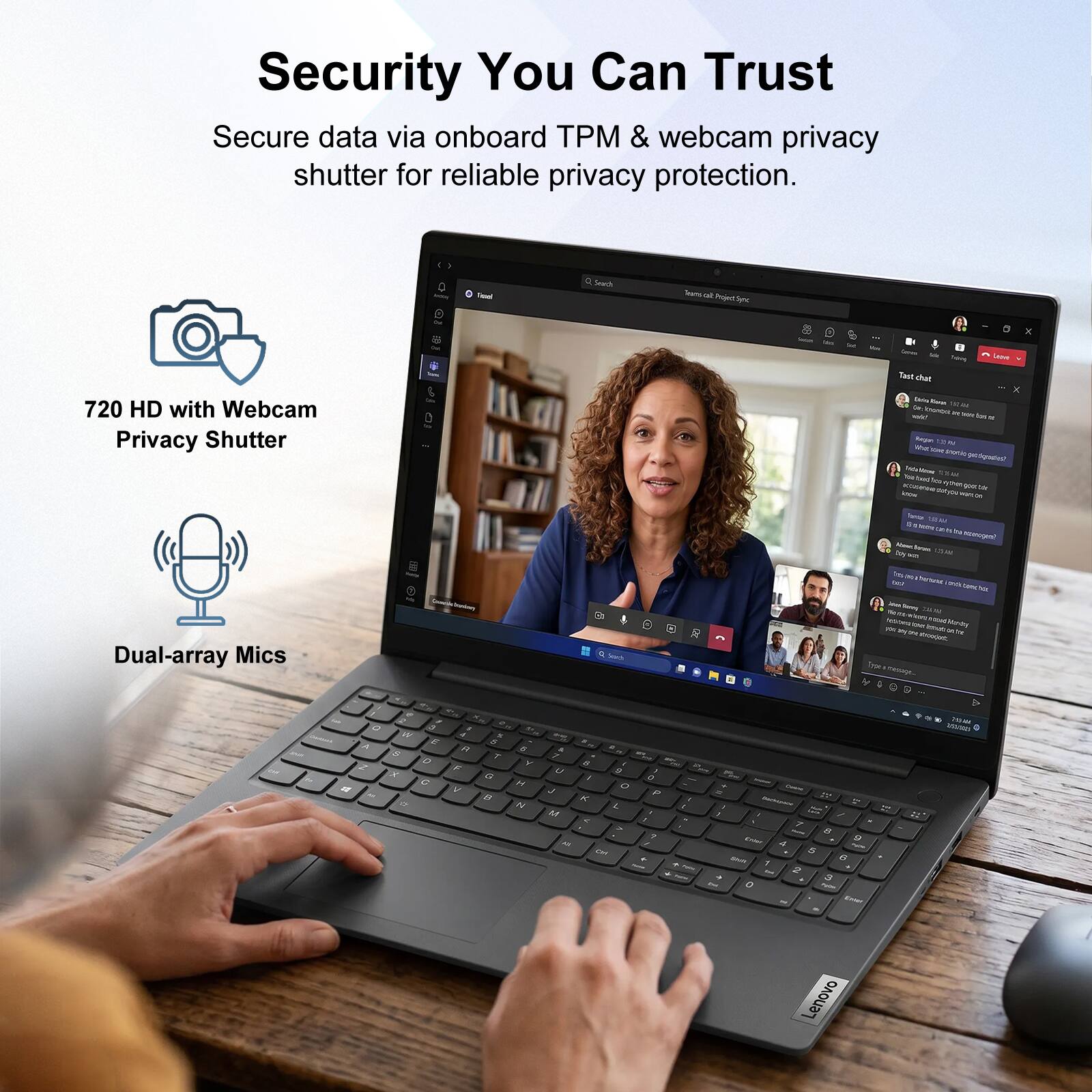 Security You Can Trust  
Secure data via onboard TPM & webcam privacy shutter for reliable privacy protection.  

720 HD with Webcam Privacy Shutter  
Dual-array Mics  

Lenovo