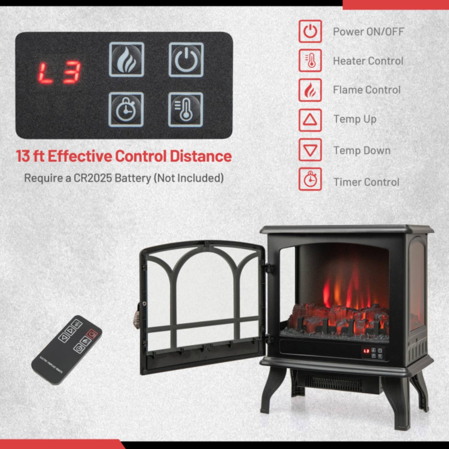 Power ON/OFF  
Heater Control  
Flame Control  
Temp Up  
Temp Down  
Timer Control  

13 ft Effective Control Distance  
Require a CR2025 Battery (Not Included)