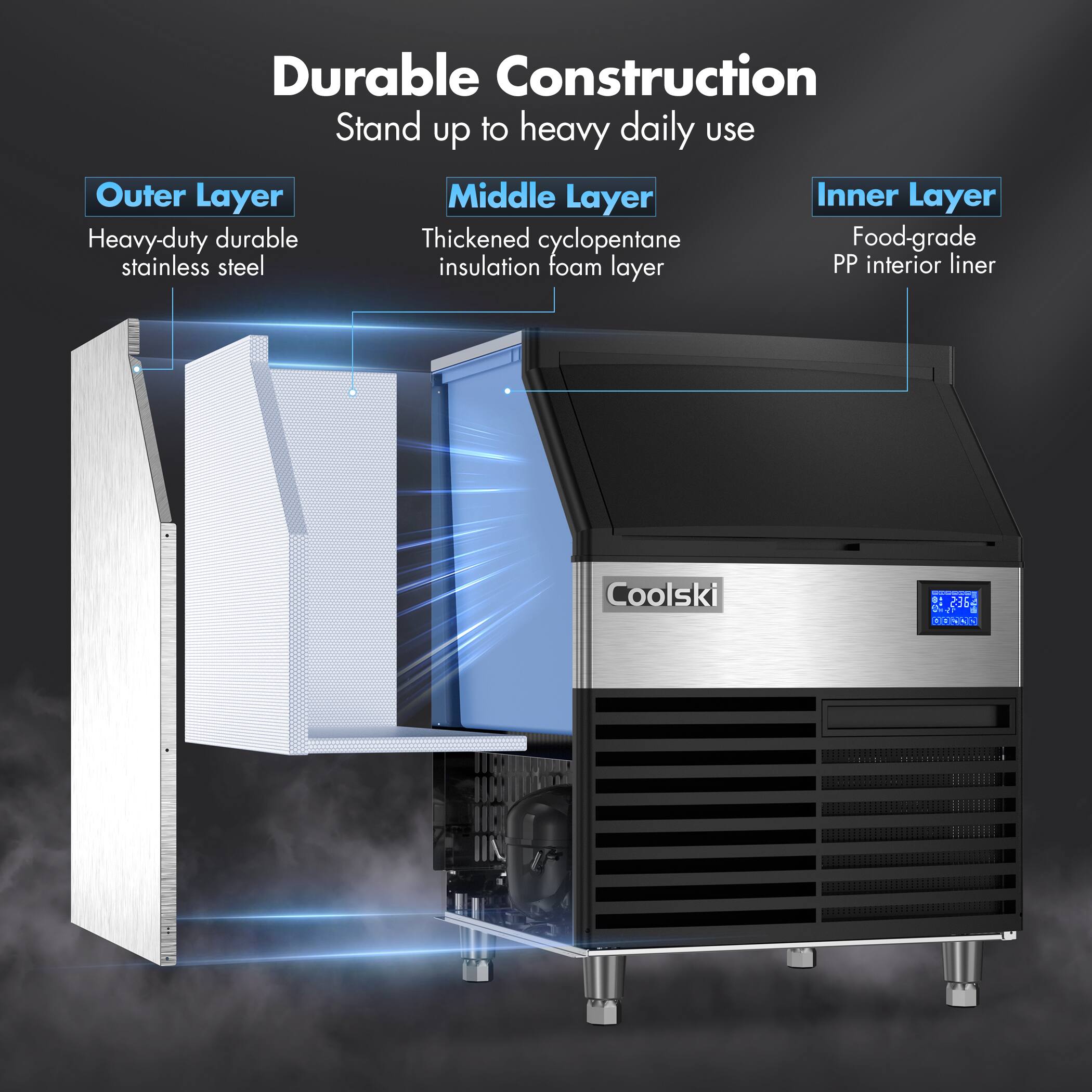 Durable Construction  
Stand up to heavy daily use  

Outer Layer  
Heavy-duty durable stainless steel  

Middle Layer  
Thickened cyclopentane insulation foam layer  

Inner Layer  
Food-grade PP interior liner  

Coolski  
.236g  
NENAN