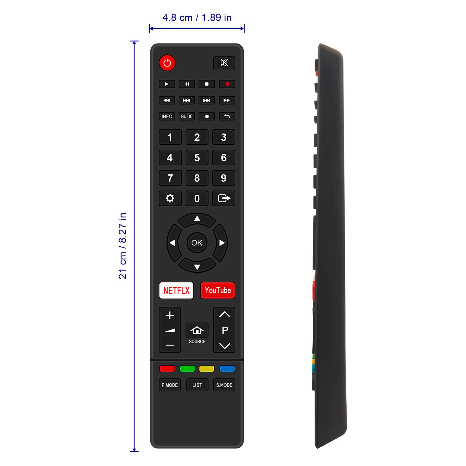 4.8 cm / 1.89 in  
21 cm / 8.27 in  

INFO GUIDE  
1 2 3 4 5 6 7 8 9 0  

NETFLIX YouTube  

SOURCE  
P MODE  
S MODE  

OK LIST