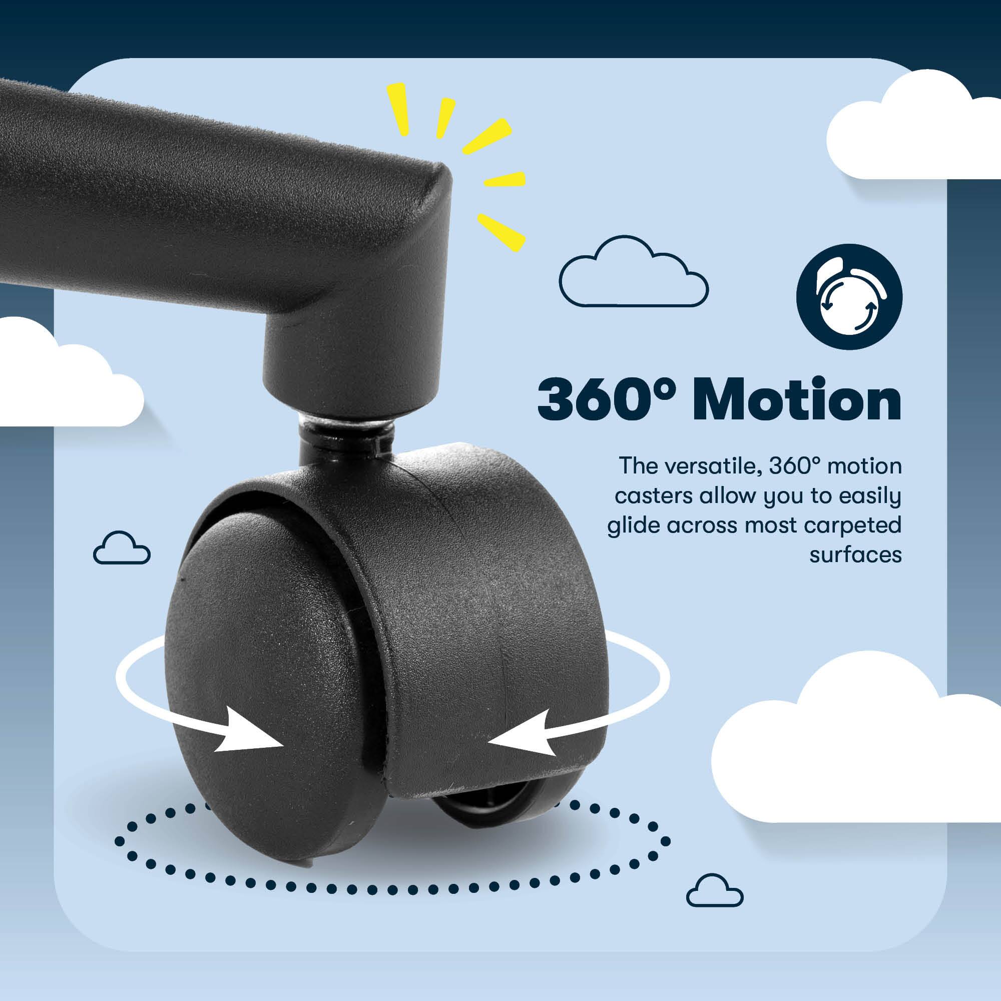 The versatile, 360° motion casters allow you to easily glide across most carpeted surfaces.
